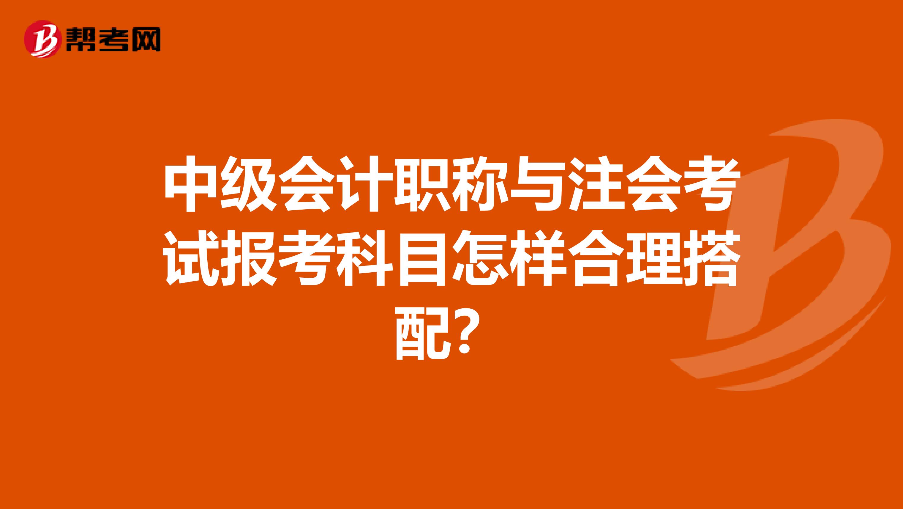中级会计职称与注会考试报考科目怎样合理搭配?