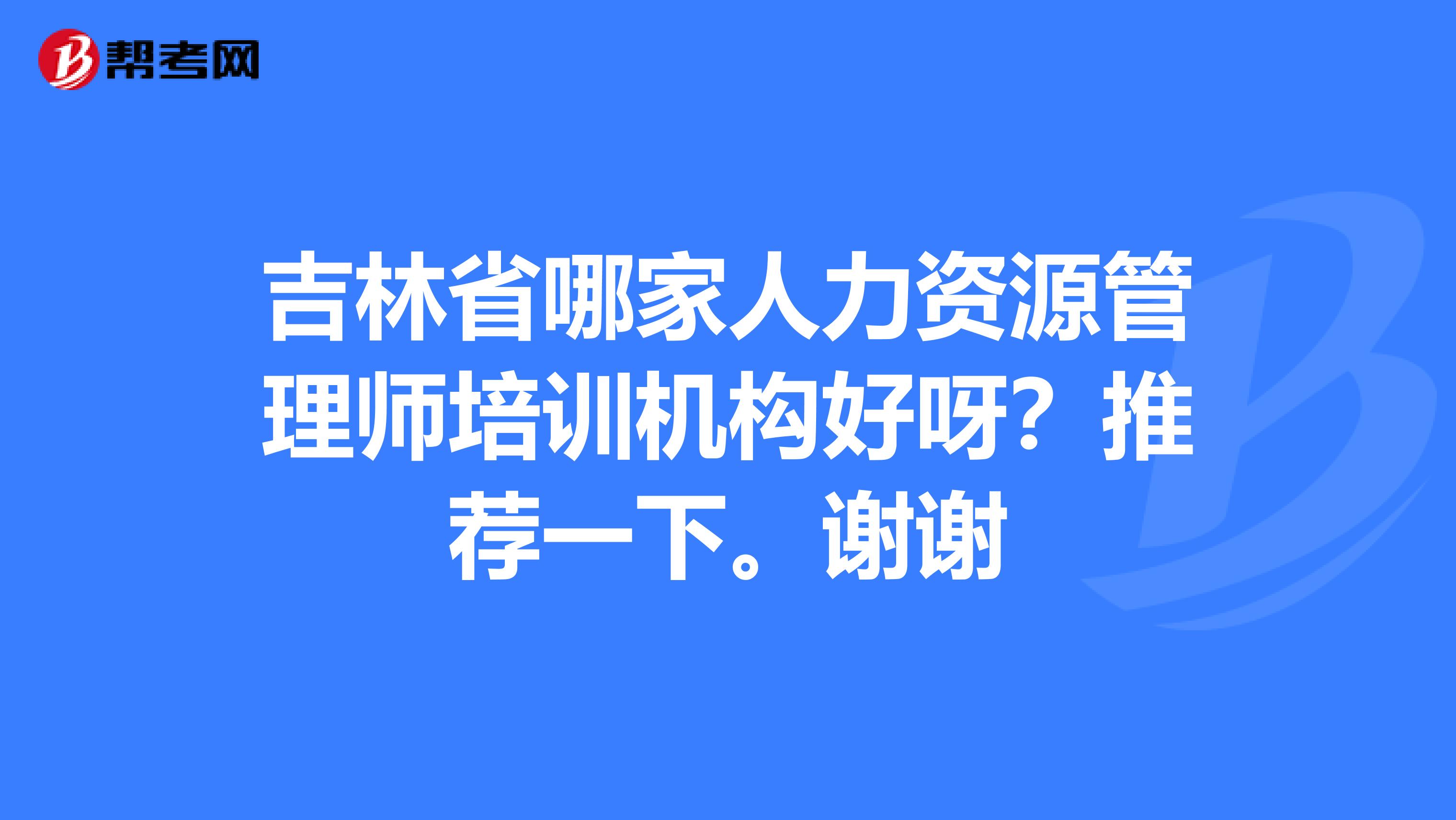 吉林省哪家人力资源管理师培训机构好呀?推荐一下。谢谢