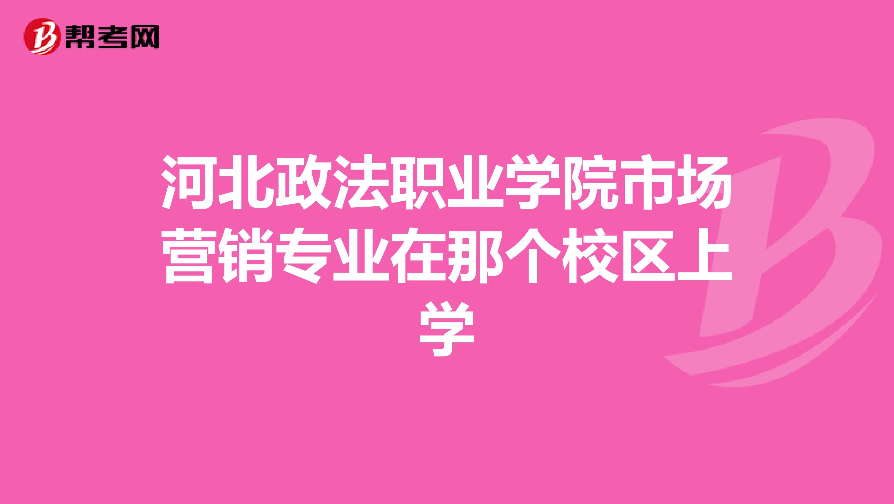 河北政法职业学院市场营销专业在那个校区上学