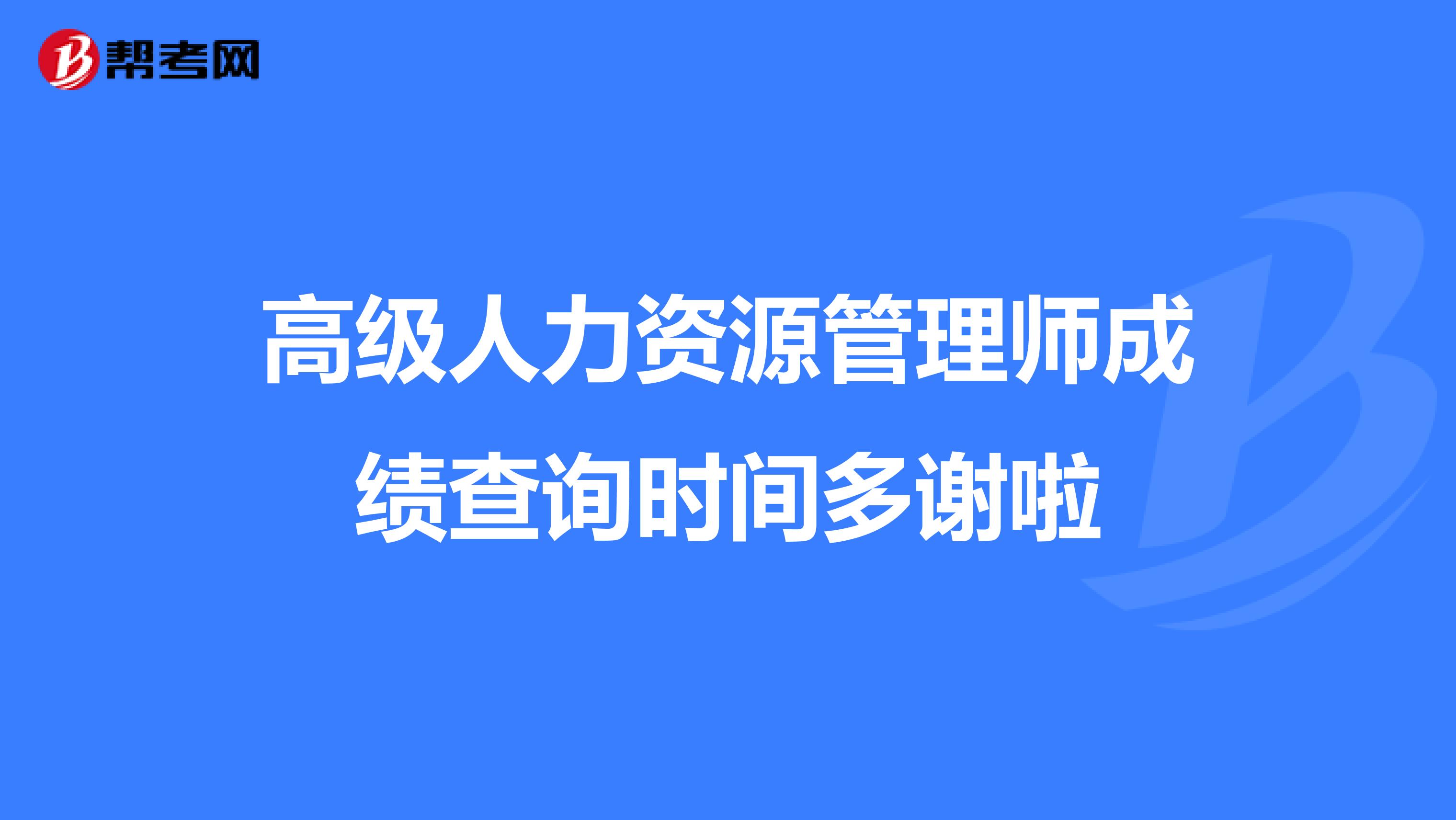 高级人力资源管理师成绩查询时间多谢啦