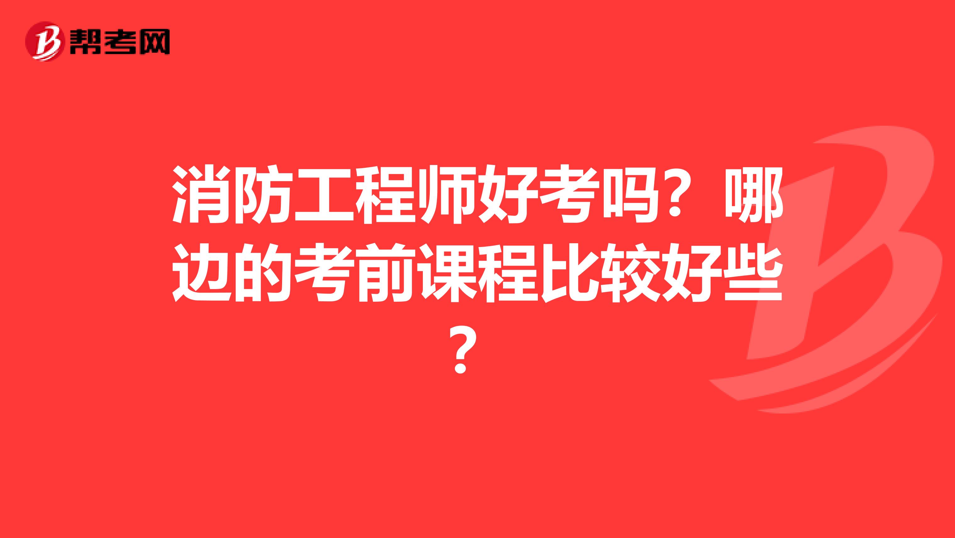 消防工程师好考吗?哪边的考前课程比较好些?