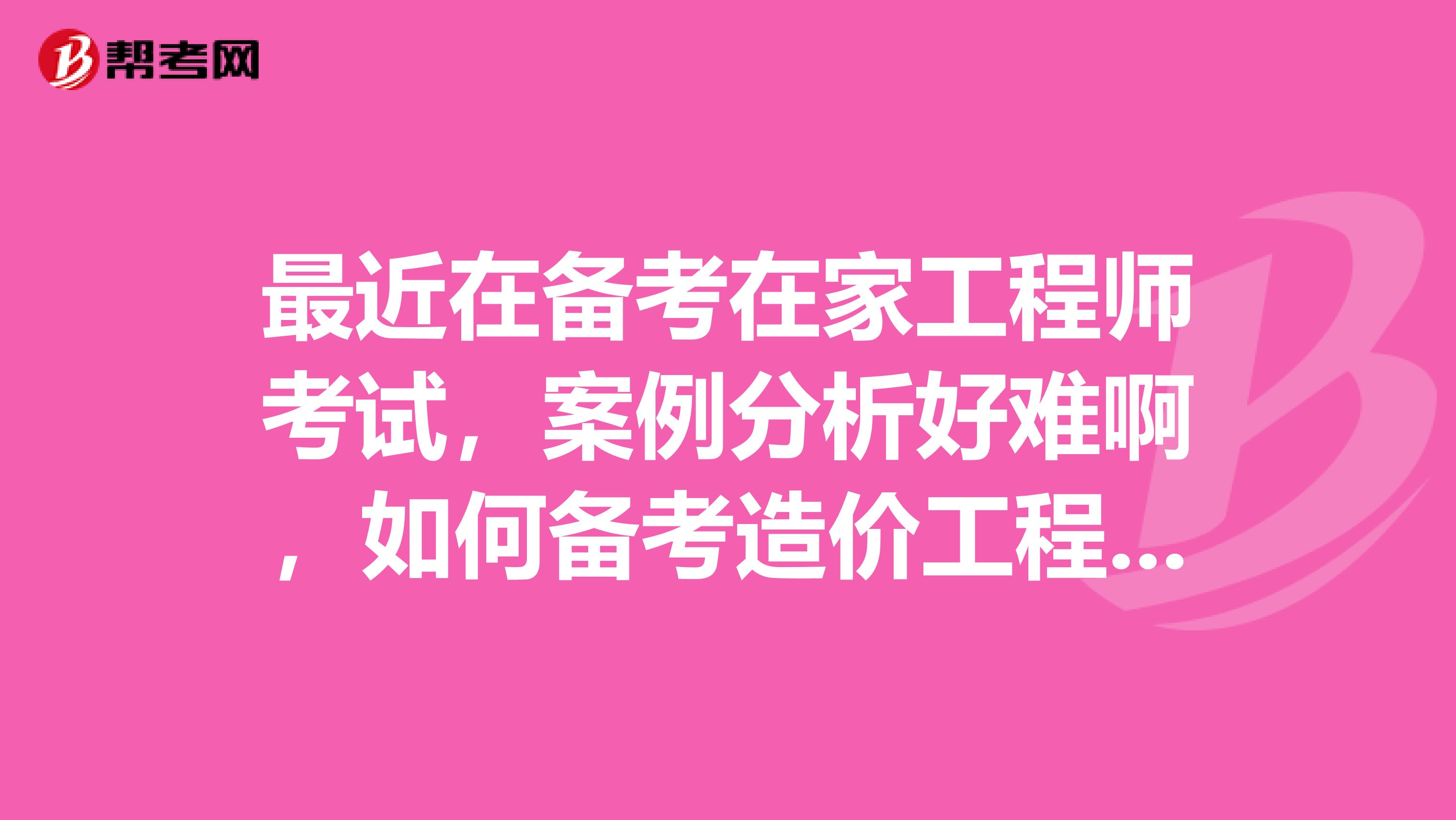 最近在备考在家工程师考试,案例分析好难啊,如何备考造价工程师案例分析考试?