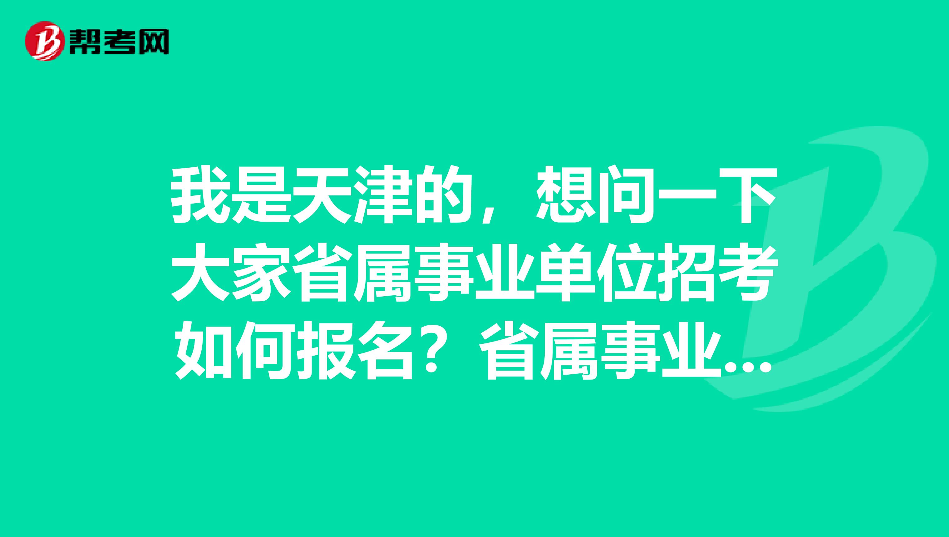 我是天津的，想问一下大家省属事业单位招考如何报名？省属事业单位招考什么时间举行？