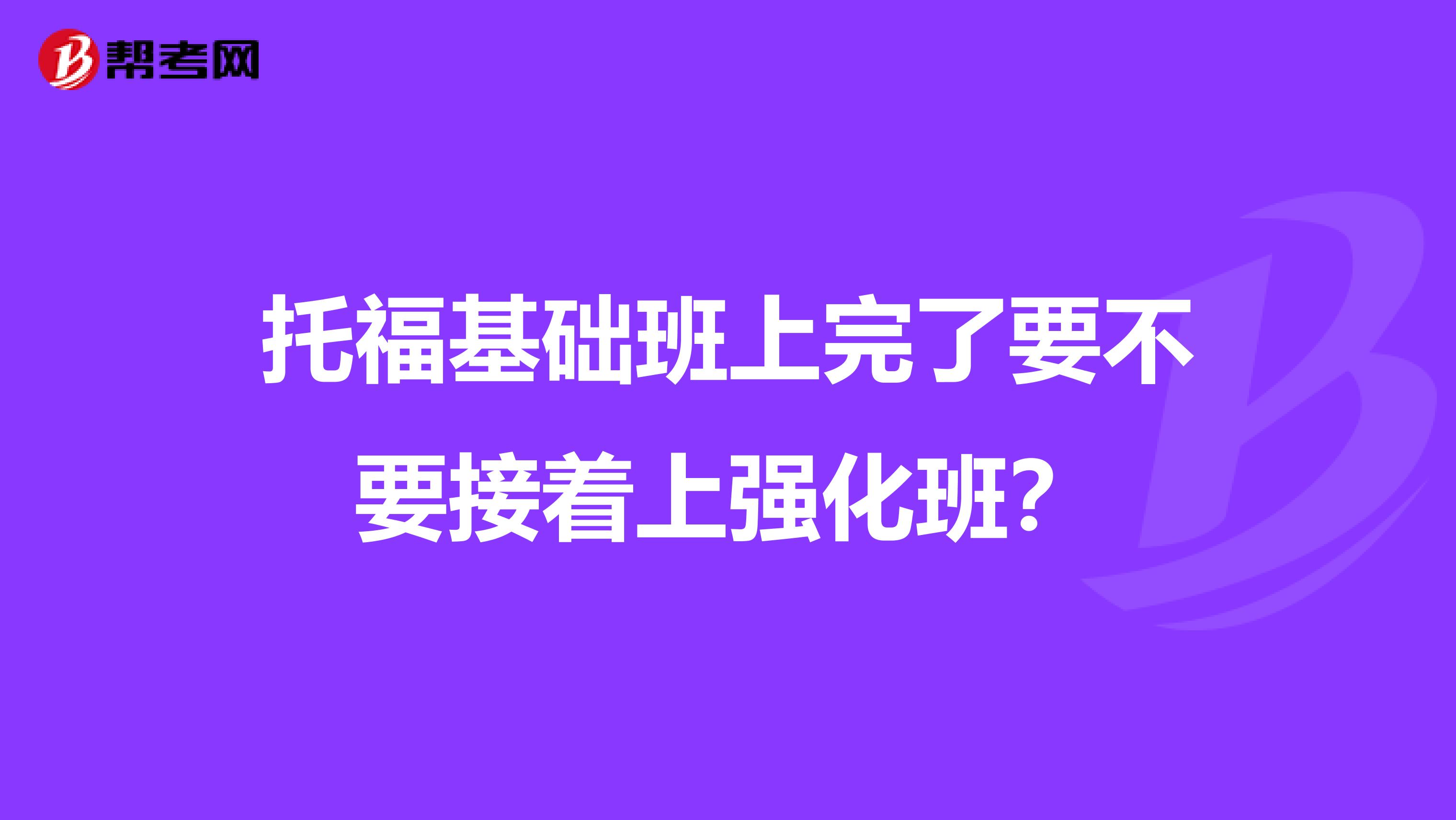 托福基础班上完了要不要接着上强化班?