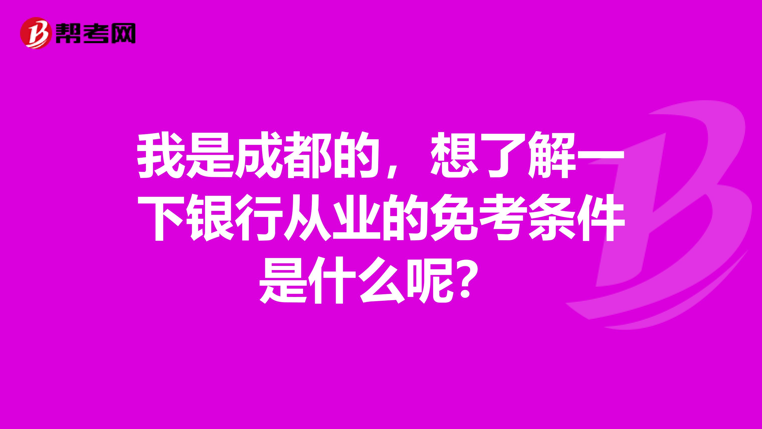 我是成都的，想了解一下银行从业的免考条件是什么呢？