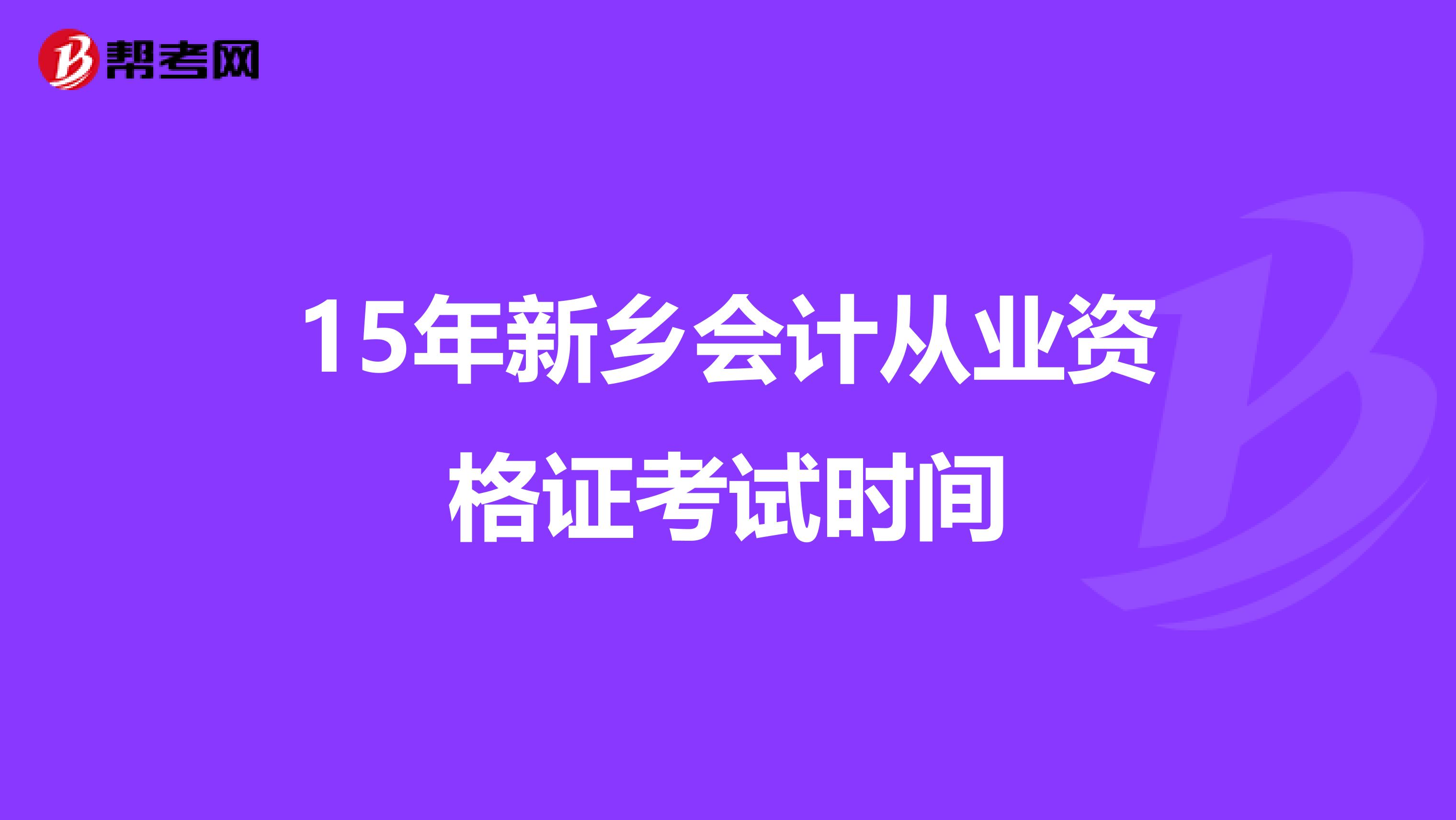 15年新鄉(xiāng)會計從業(yè)資格證考試時間