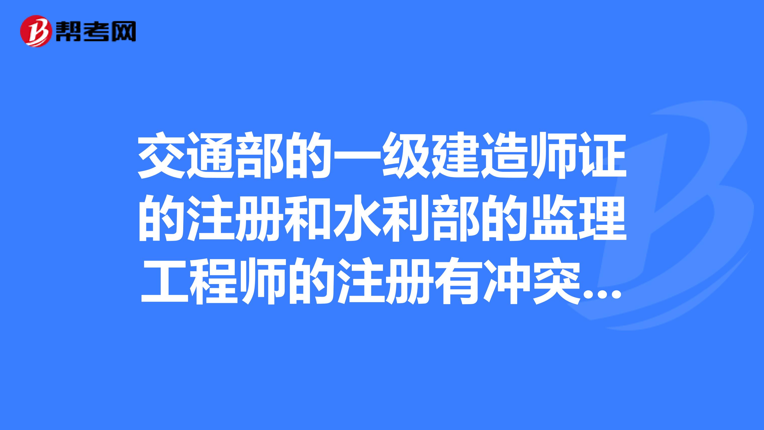 交通部的一級建造師證的注冊和水利部的監理工程師的注冊有沖突嗎？希望高人指點。