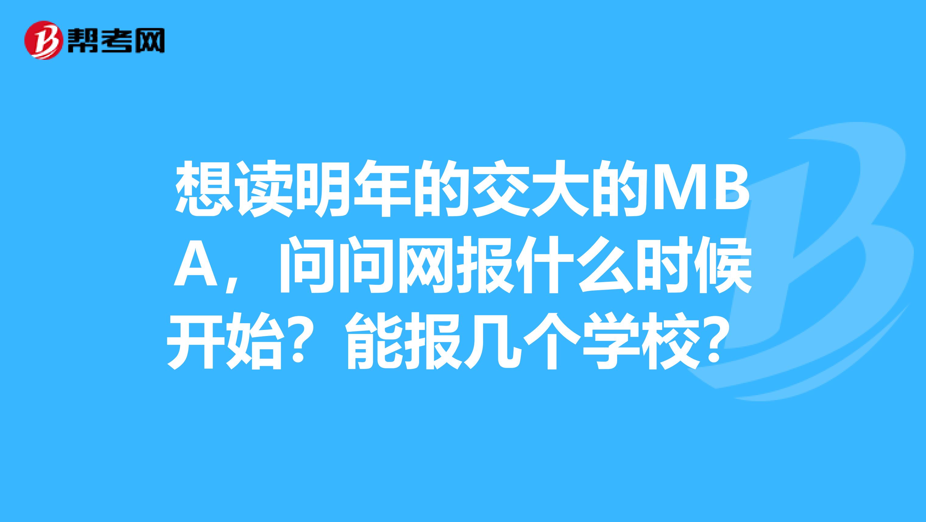 想读明年的交大的MBA，问问网报什么时候开始？能报几个学校？