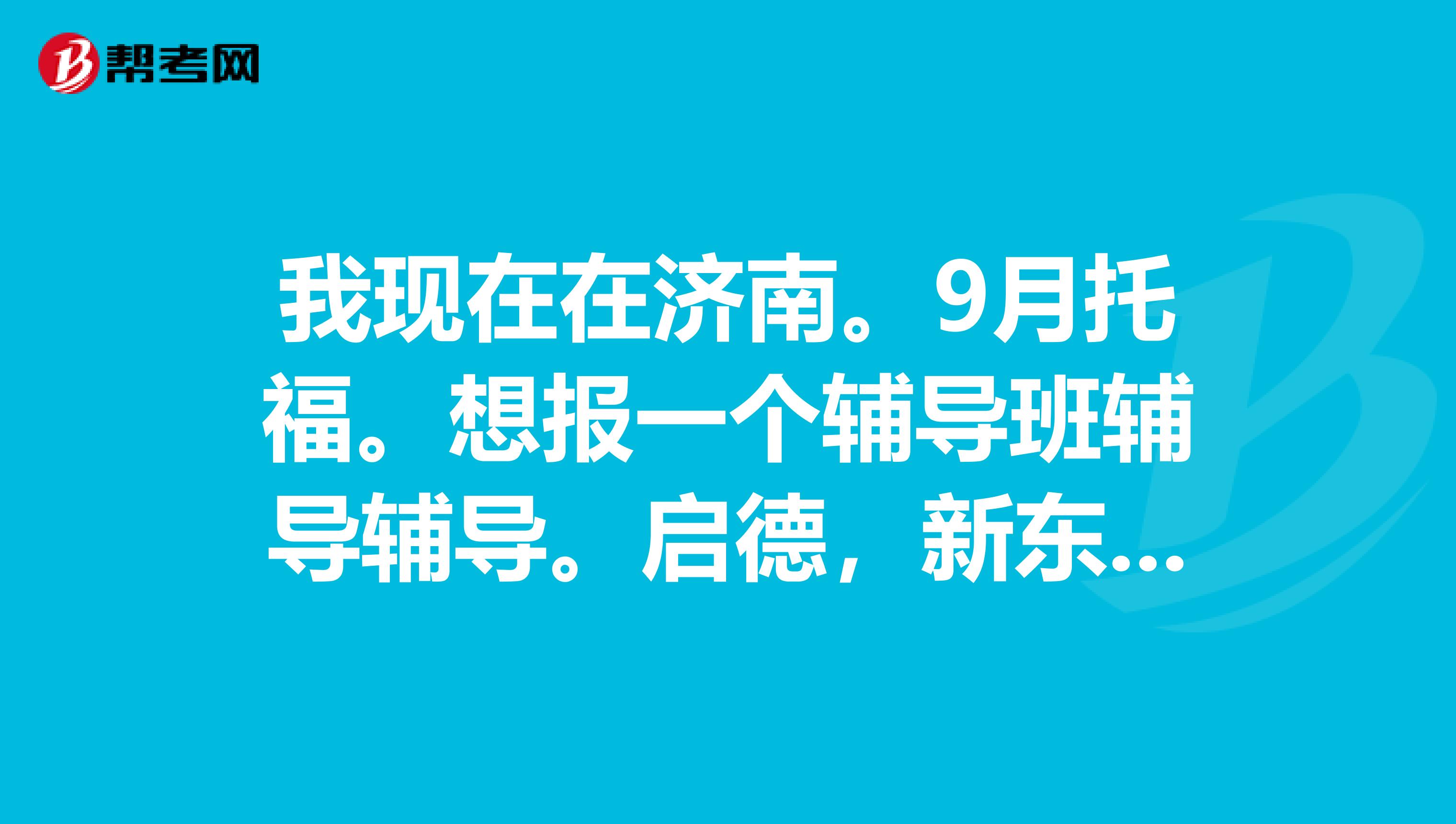 我现在在济南。9月托福。想报一个辅导班辅导辅导。启德，新东方，环...