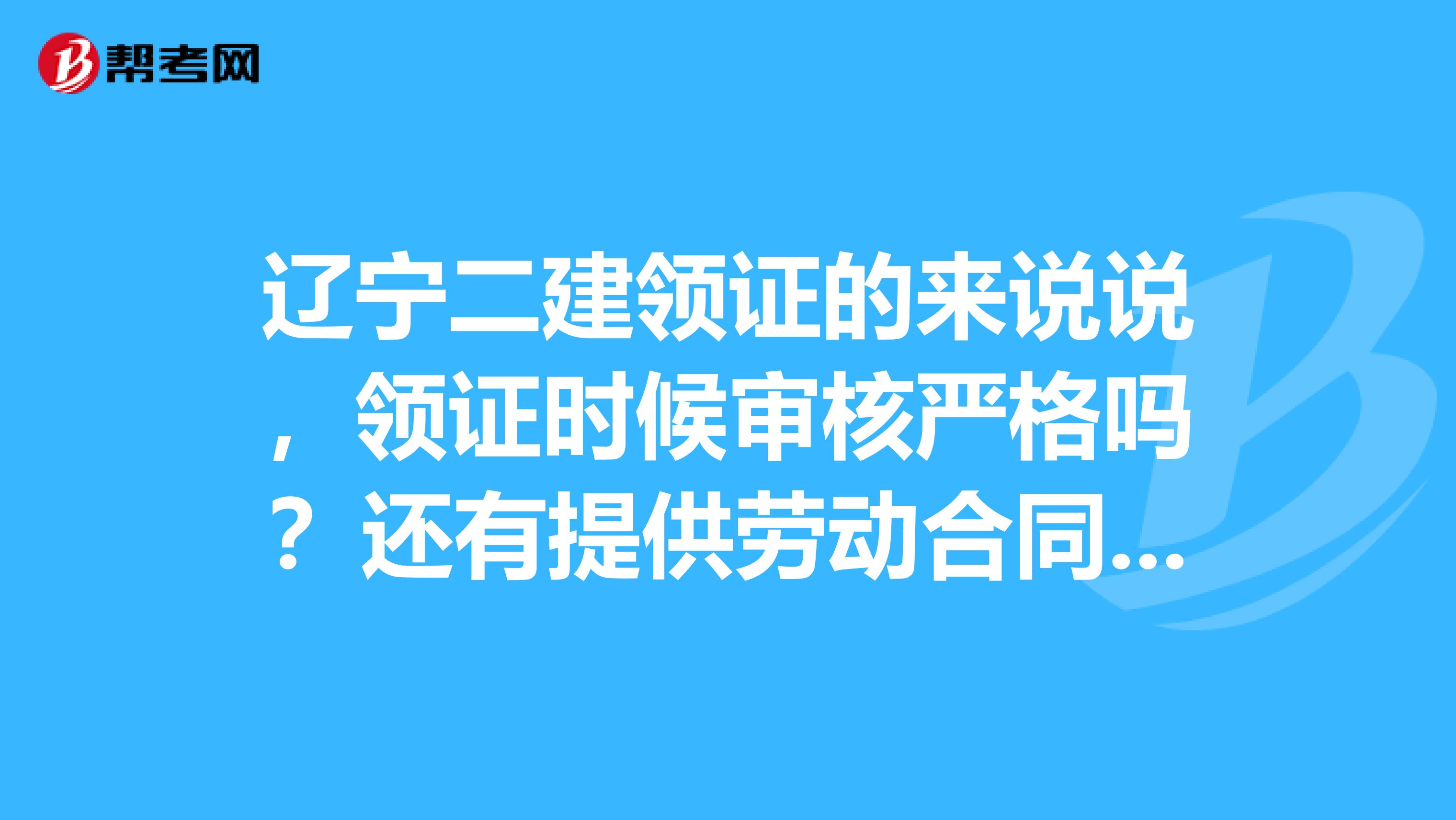 辽宁二建领证的来说说,领证时候审核严格吗?还有提供劳动合同和工作年限证明各选一个就可以吗