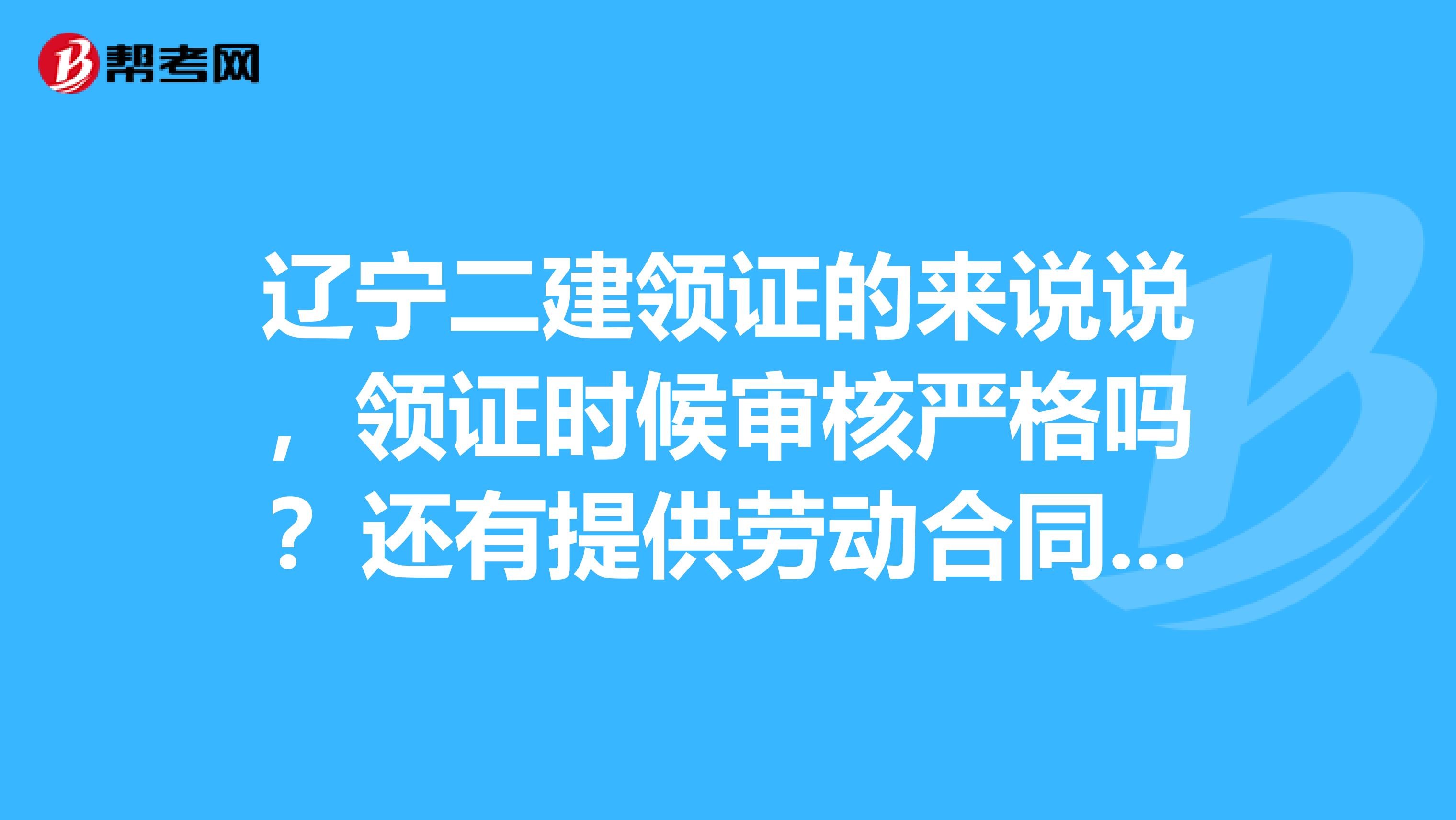 辽宁二建领证的来说说，领证时候审核严格吗？还有提供劳动合同和工作年限证明各选一个就可以吗