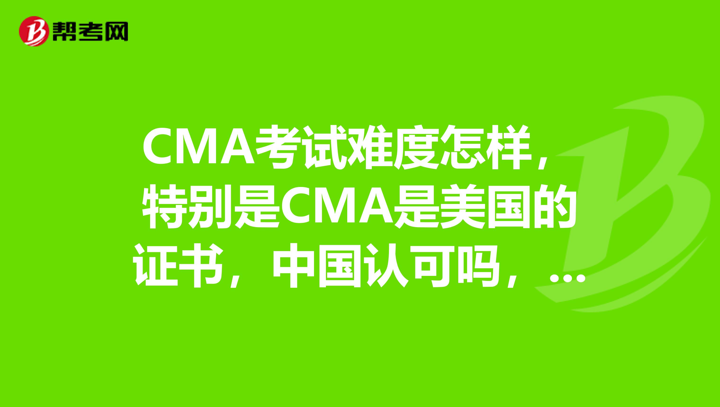 CMA考试难度怎样，特别是CMA是美国的证书，中国认可吗，在中国的发展前景如何，求详解