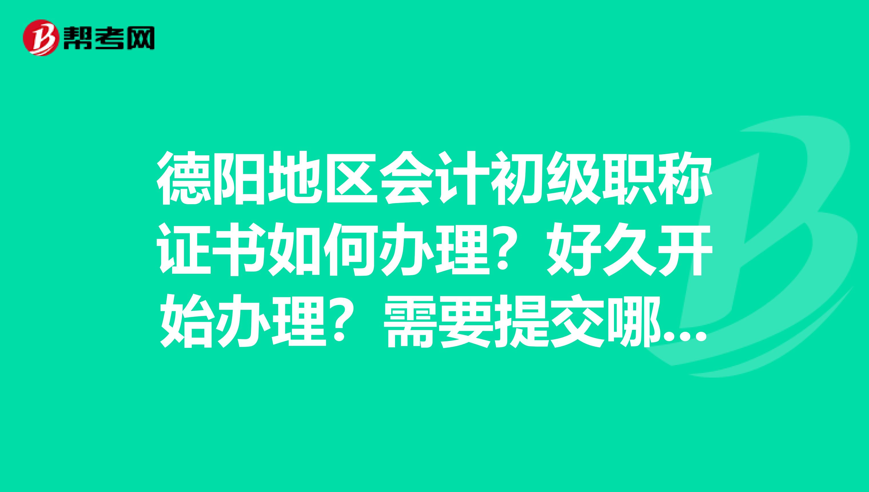 德阳地区会计初级职称证书如何办理？好久开始办理？需要提交哪些资料？
