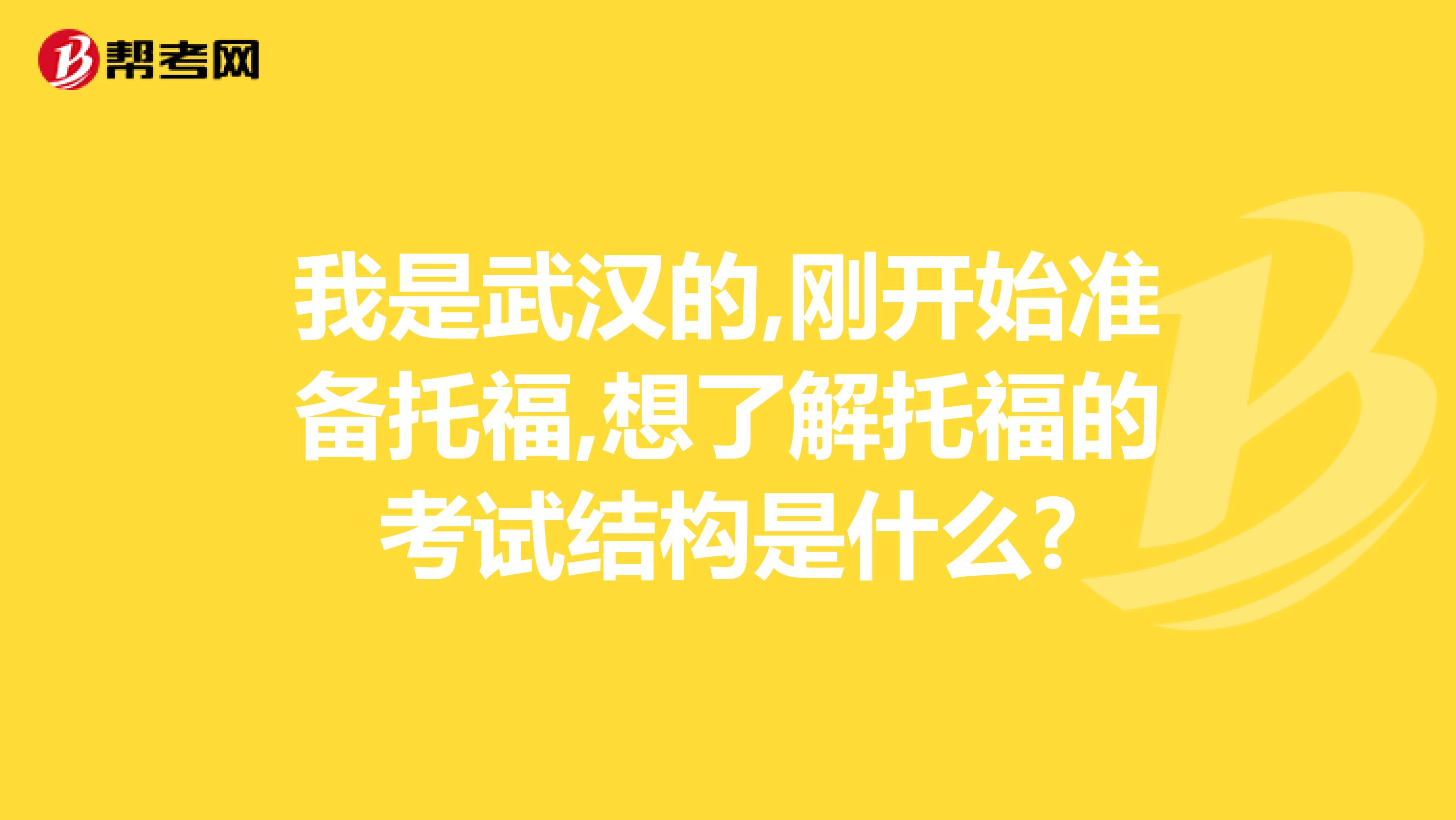 我是武汉的,刚开始准备托福,想了解托福的考试结构是什么?