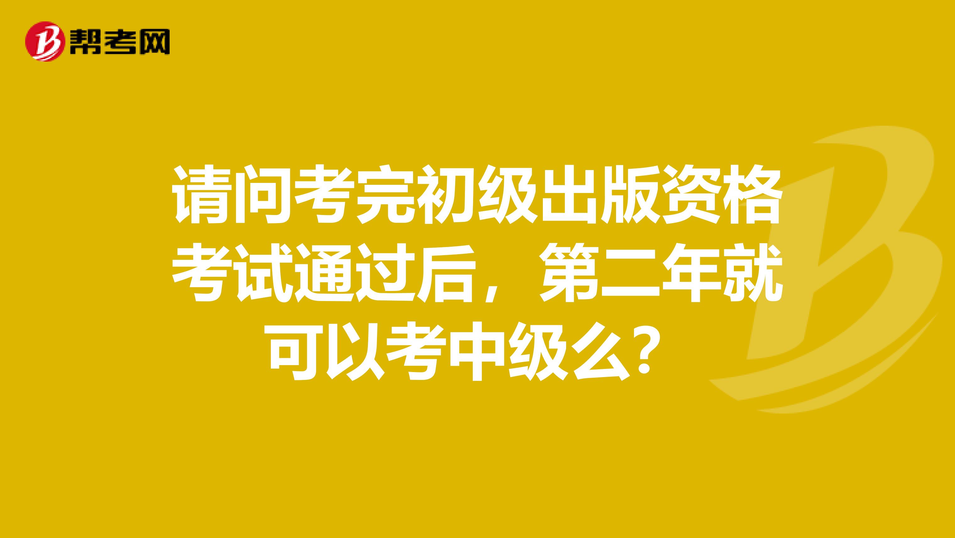 请问考完初级出版资格考试通过后,第二年就可以考中级么?