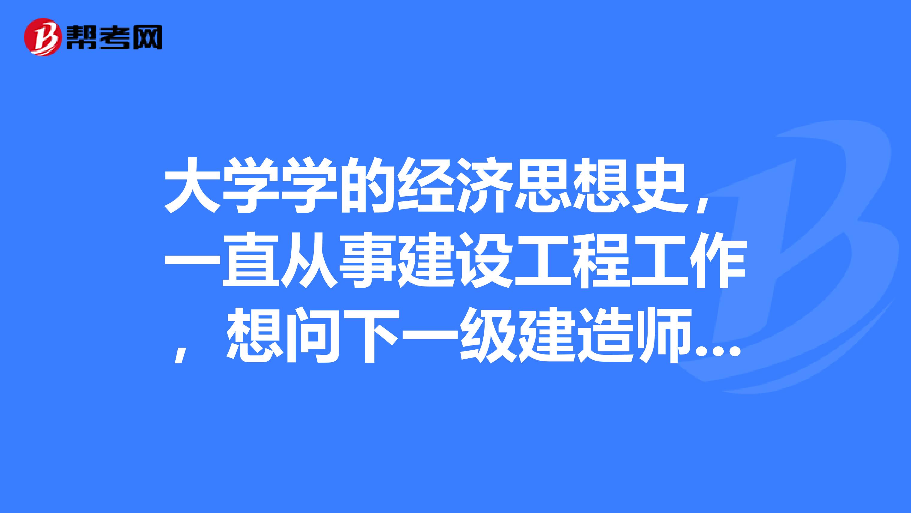 大学学的经济思想史,一直从事建设工程工作,想问下一级建造师考试难度如何?