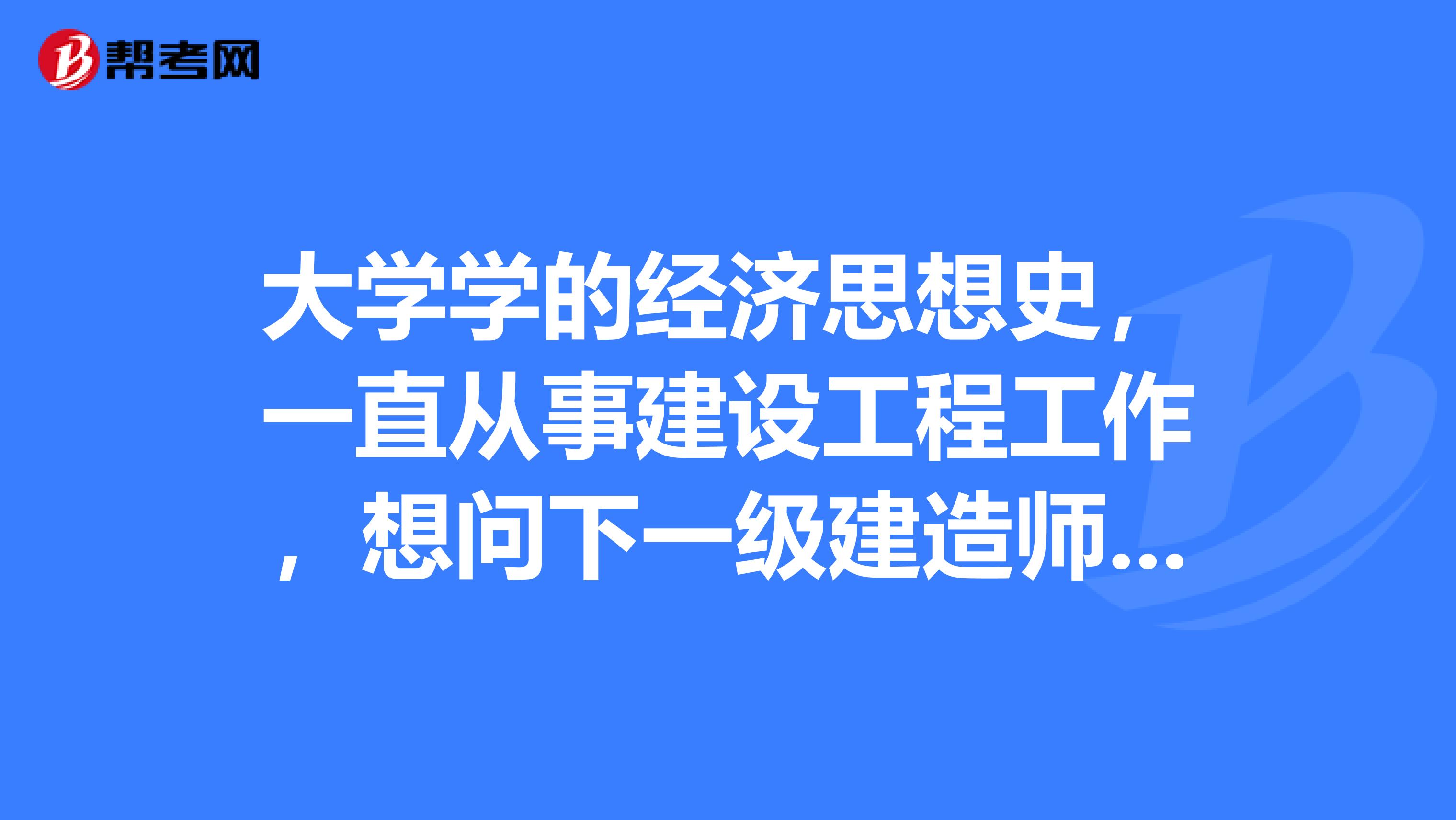 大学学的经济思想史，一直从事建设工程工作，想问下一级建造师考试难度如何？