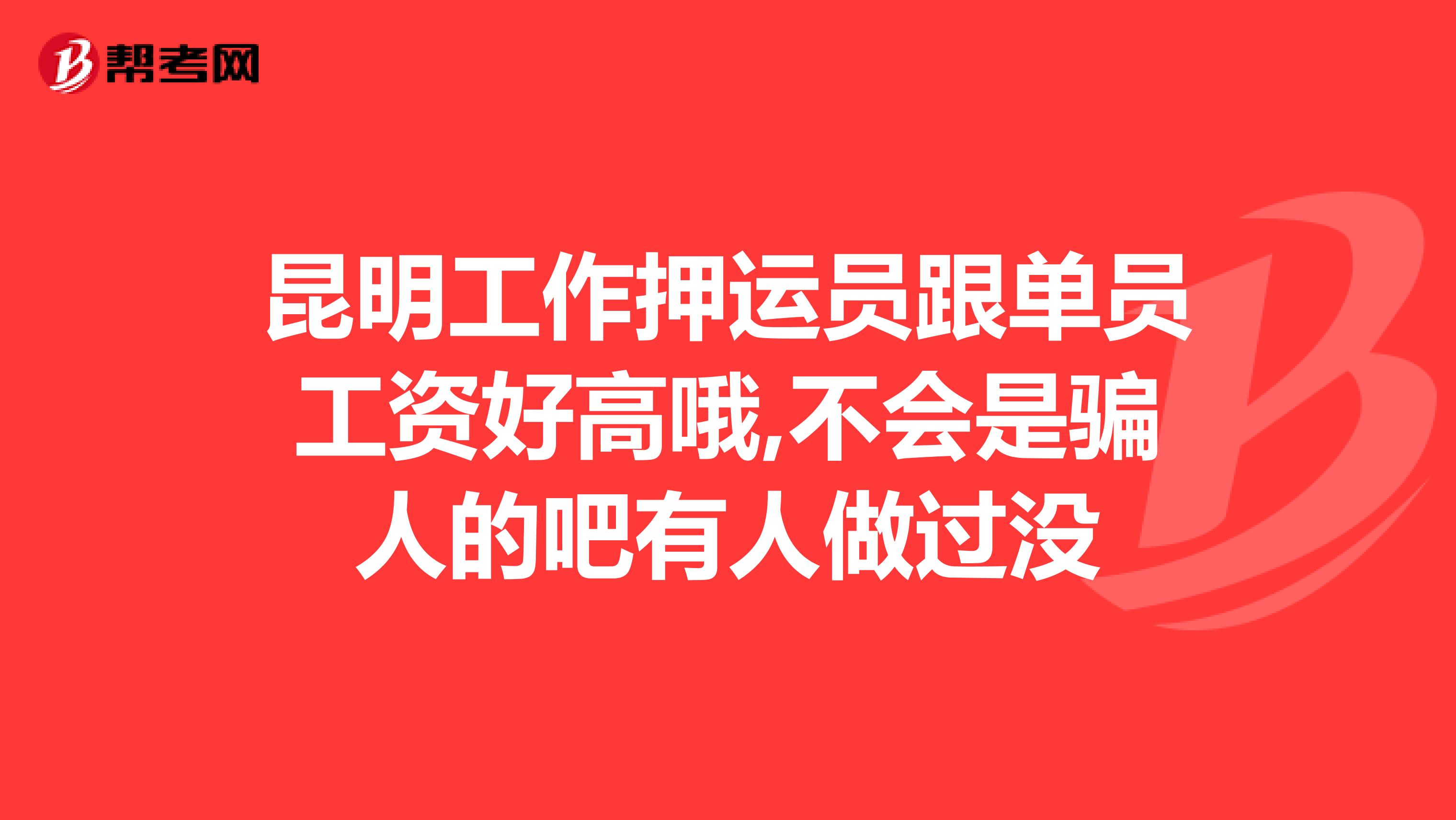 昆明工作押运员跟单员工资好高哦,不会是骗人的吧有人做过没