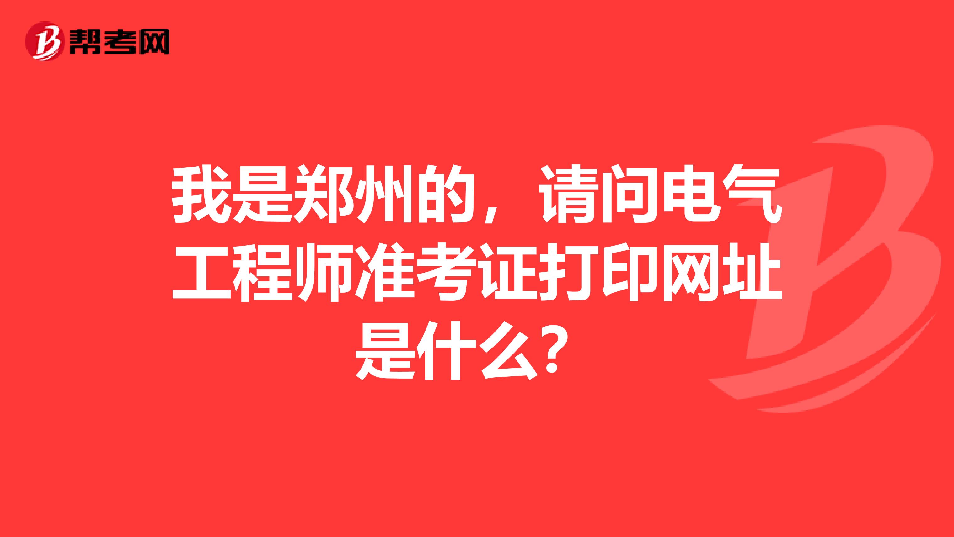 我是郑州的,请问电气工程师准考证打印网址是什么?