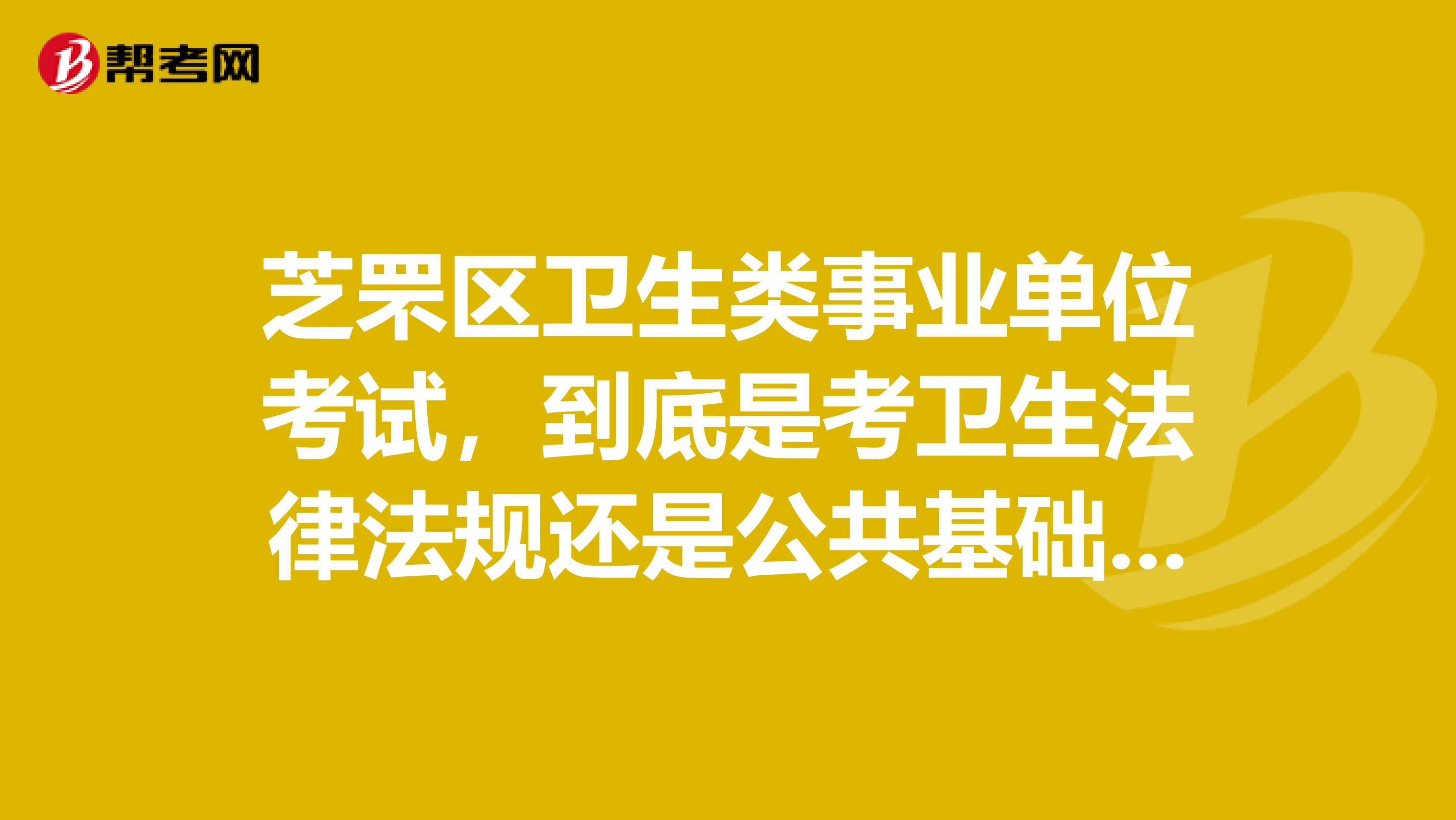 芝罘区卫生类事业单位考试，到底是考卫生法律法规还是公共基础知识，这两个有什么异同