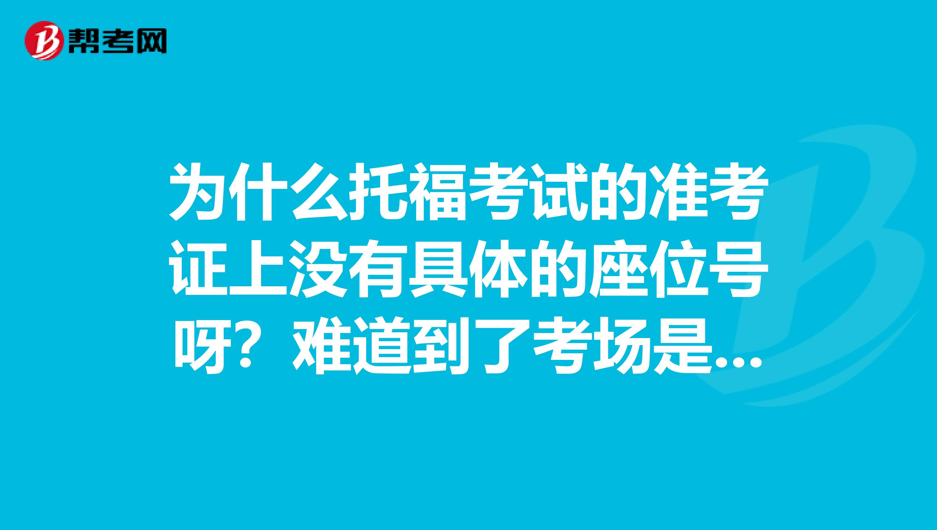 为什么托福考试的准考证上没有具体的座位号呀?难道到了考场是自行选座么?