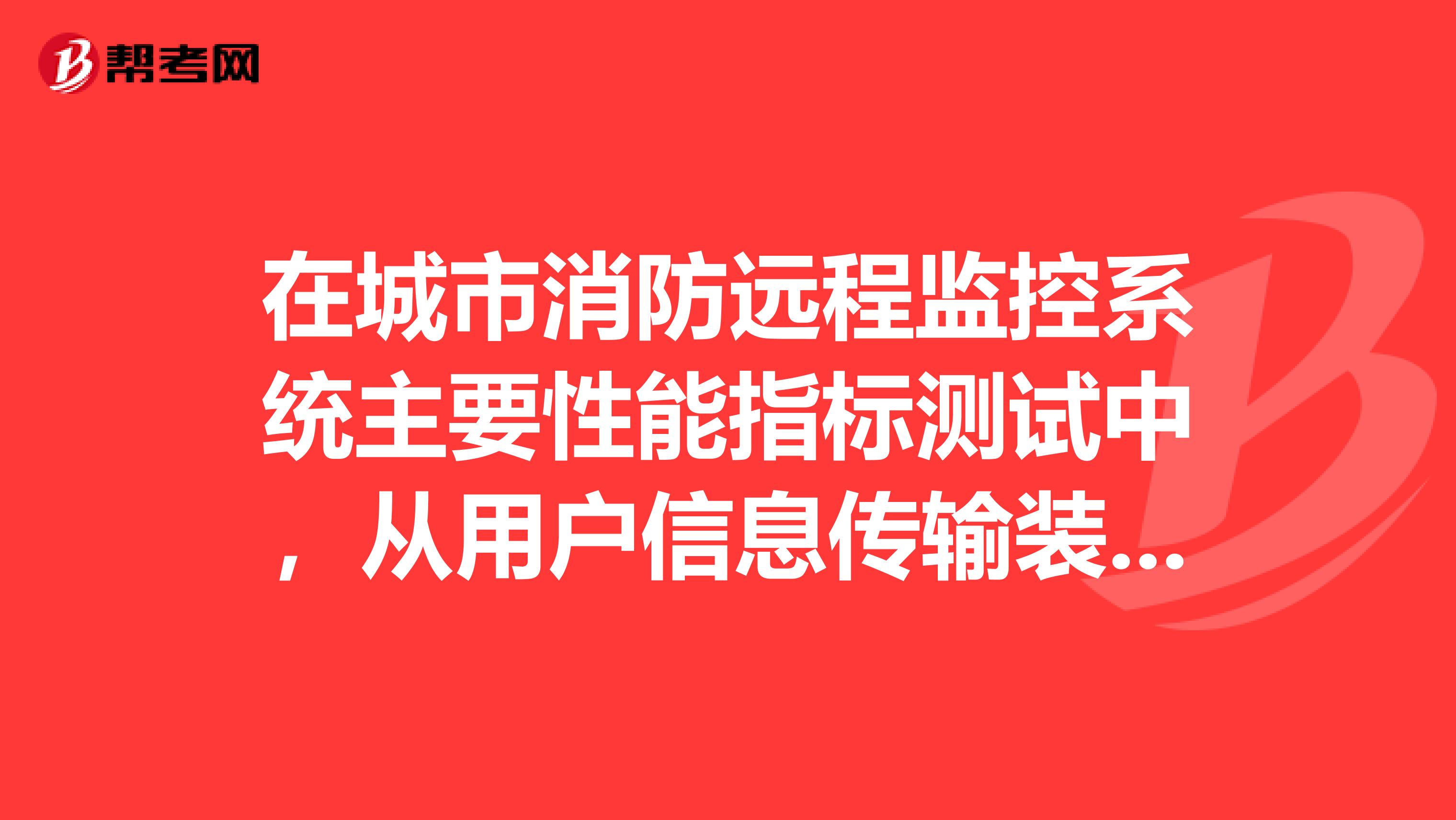 在城市消防遠程監控系統主要性能指標測試中，從用戶信息傳輸裝置獲取火災報警信息到監控中心接收顯示的響應對嗎？