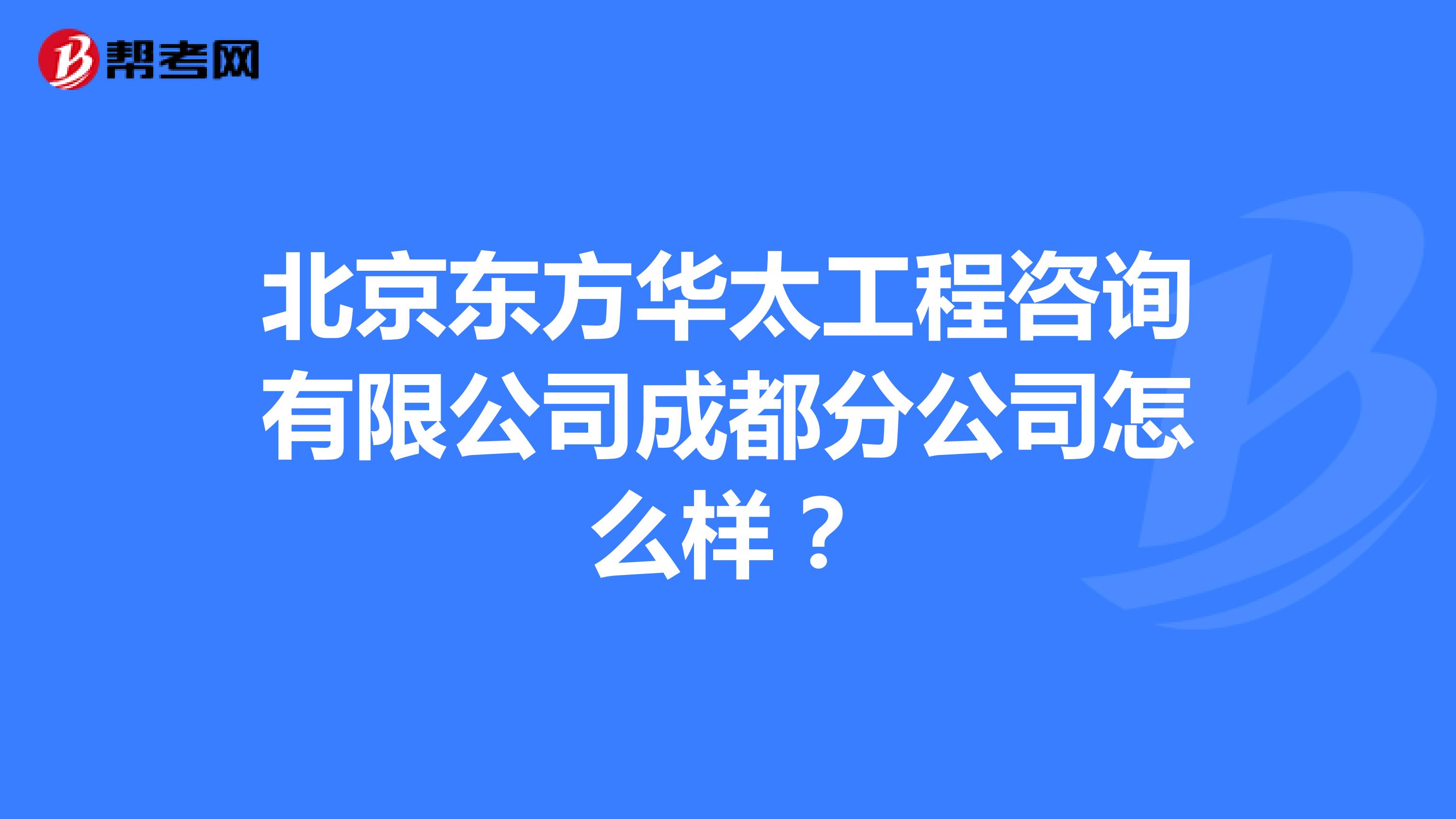 北京东方华太工程咨询有限公司成都分公司怎么样？