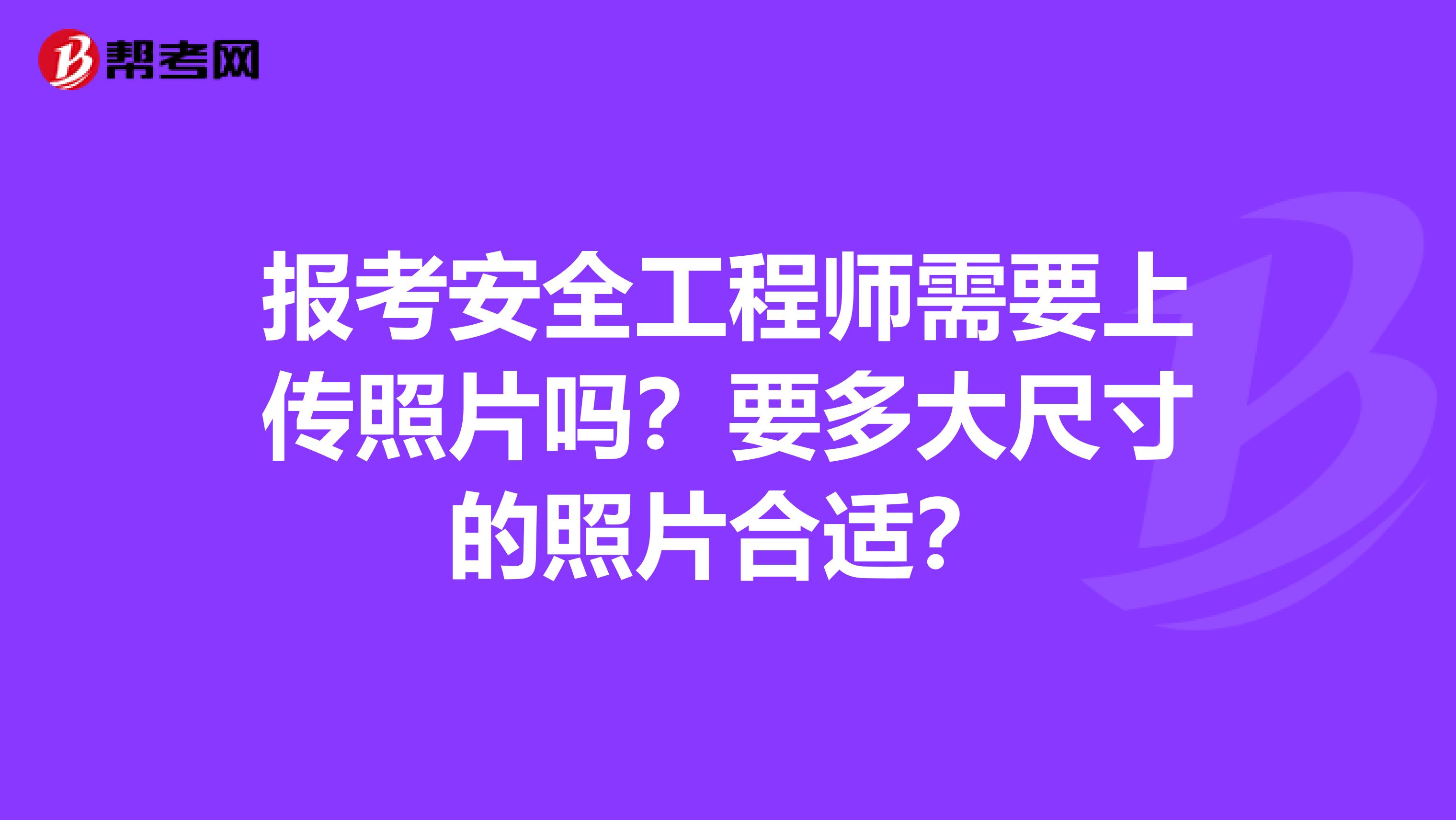 报考安全工程师需要上传照片吗?要多大尺寸的照片合适?