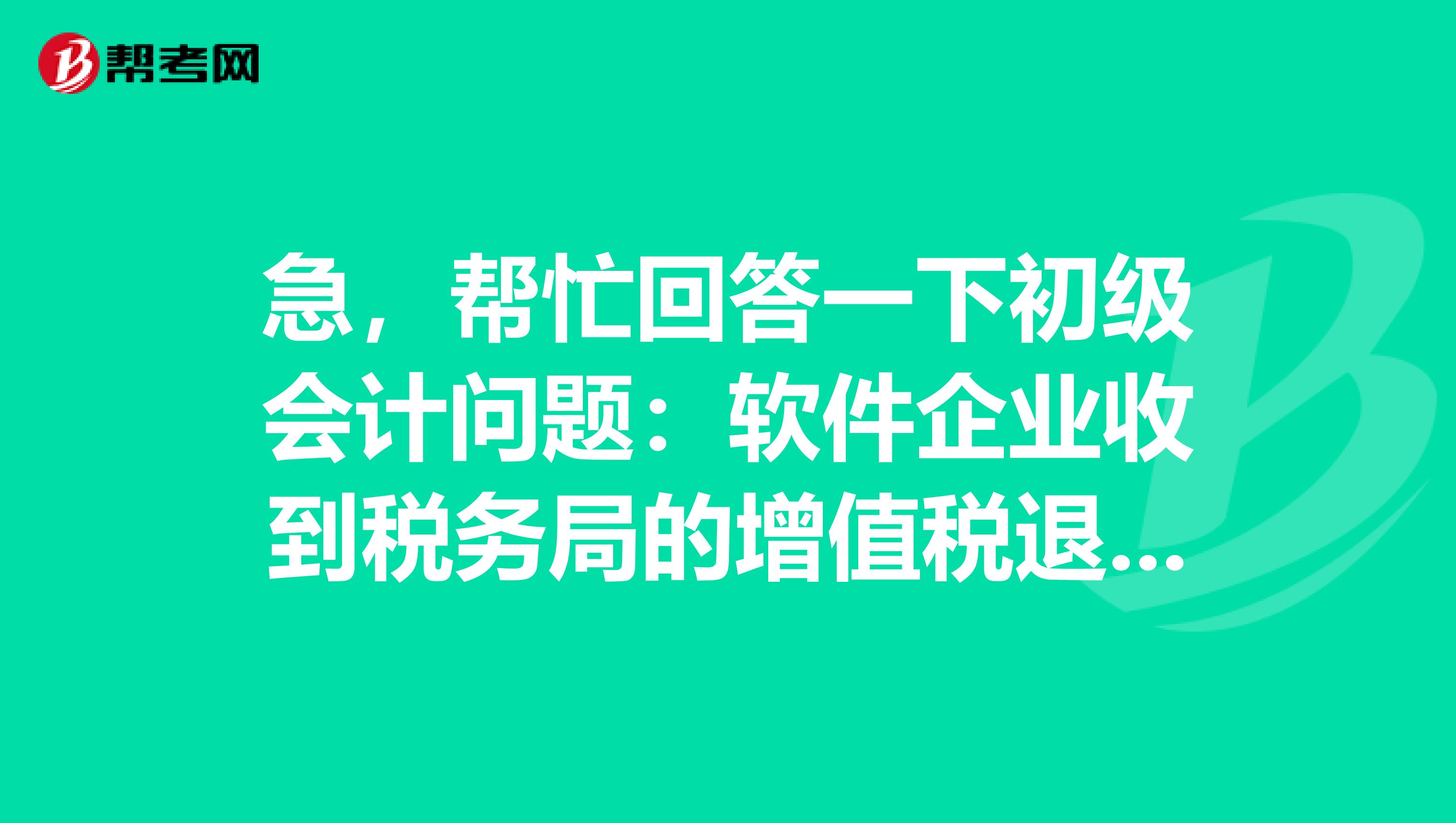 急,帮忙回答一下初级会计问题:软件企业收到税务局的增值税退税款会计分录如何写?