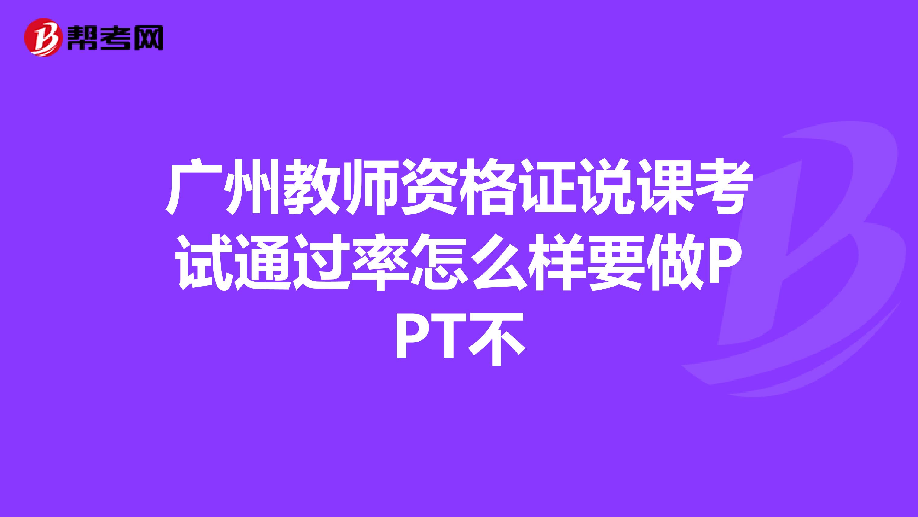 广州教师资格证说课考试通过率怎么样要做PPT不