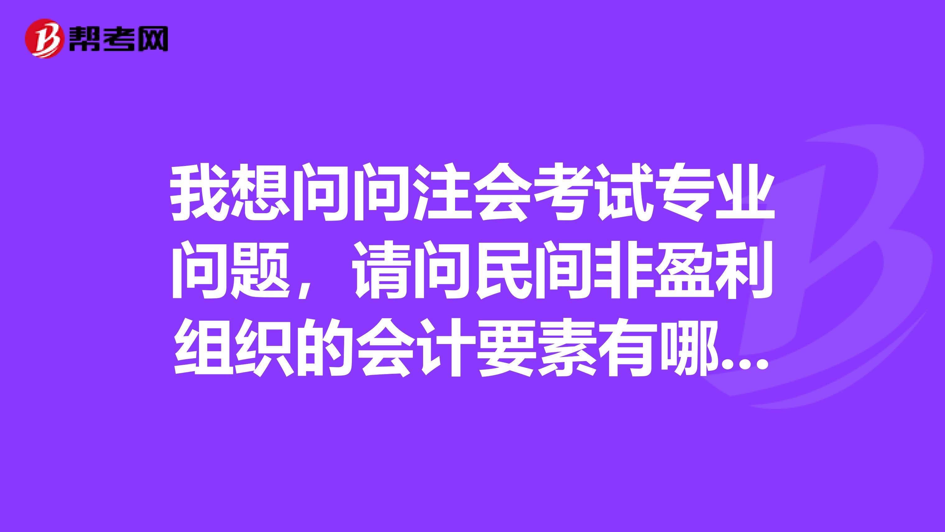 我想问问注会考试专业问题，请问民间非盈利组织的会计要素有哪些啊？有什么原则呢？