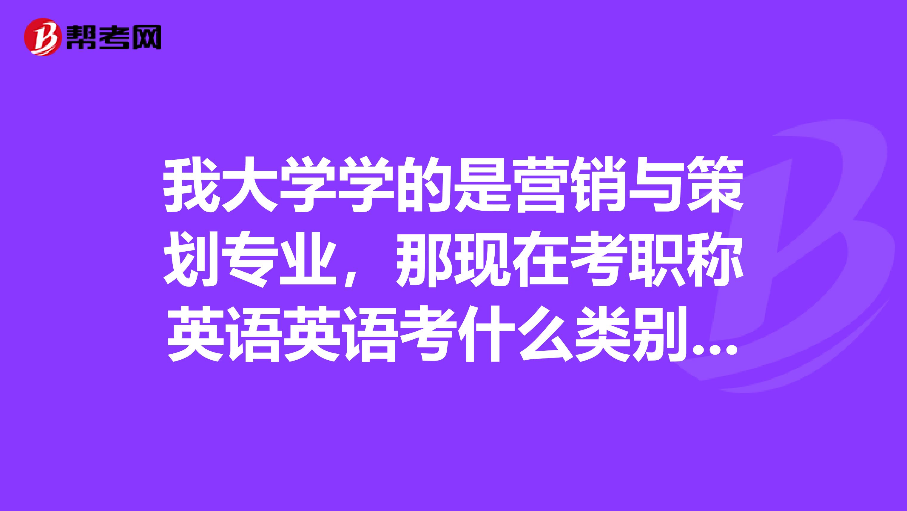 我大学学的是营销与策划专业，那现在考职称英语英语考什么类别呢？