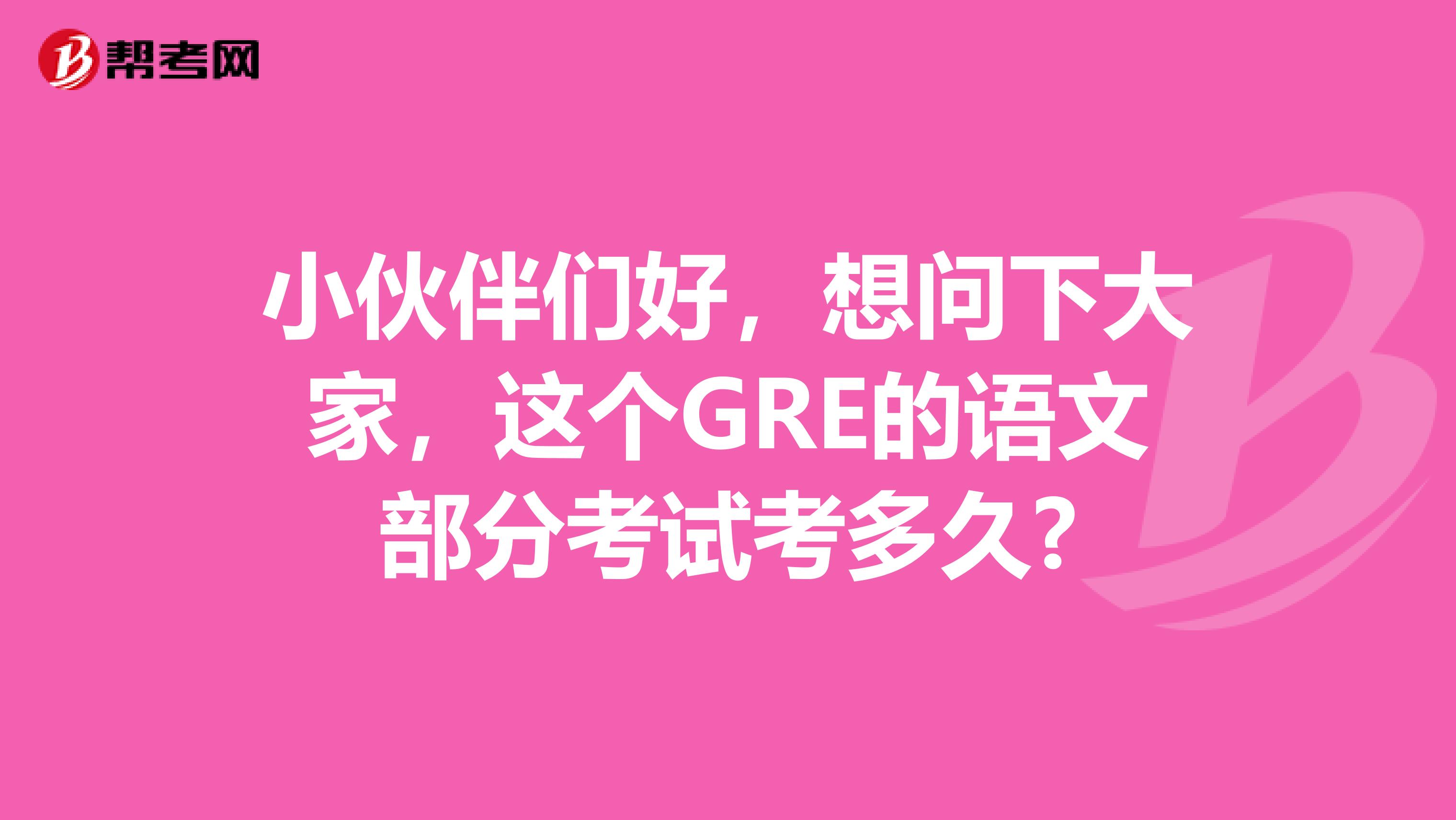 小伙伴们好,想问下大家,这个GRE的语文部分考试考多久?