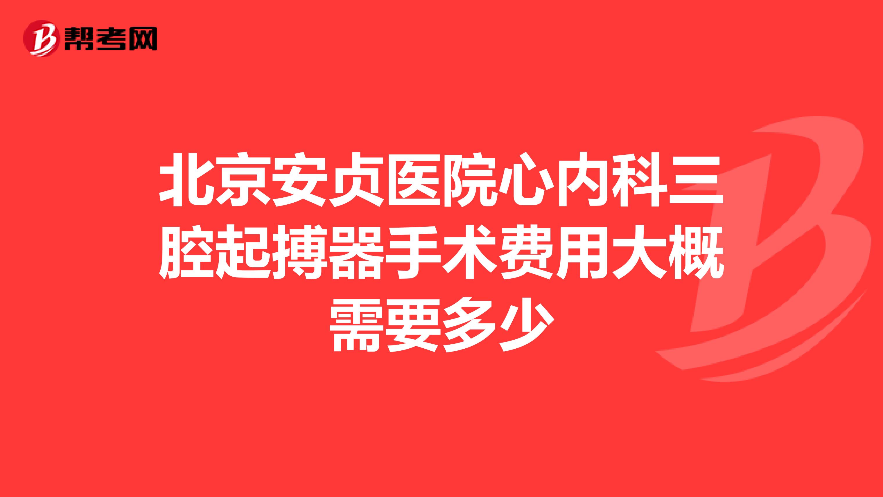 北京安贞医院心内科三腔起搏器手术费用大概需要多少