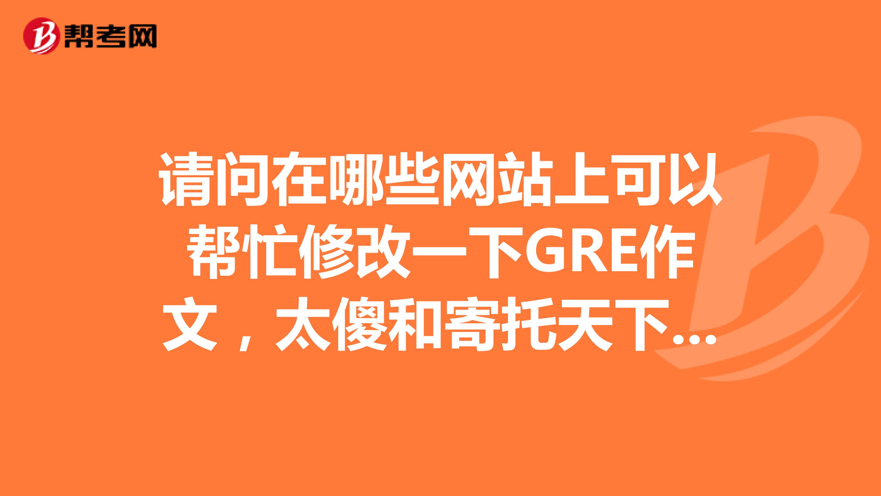 请问在哪些网站上可以帮忙修改一下GRE作文,太傻和寄托天下上有这样的论坛吗?