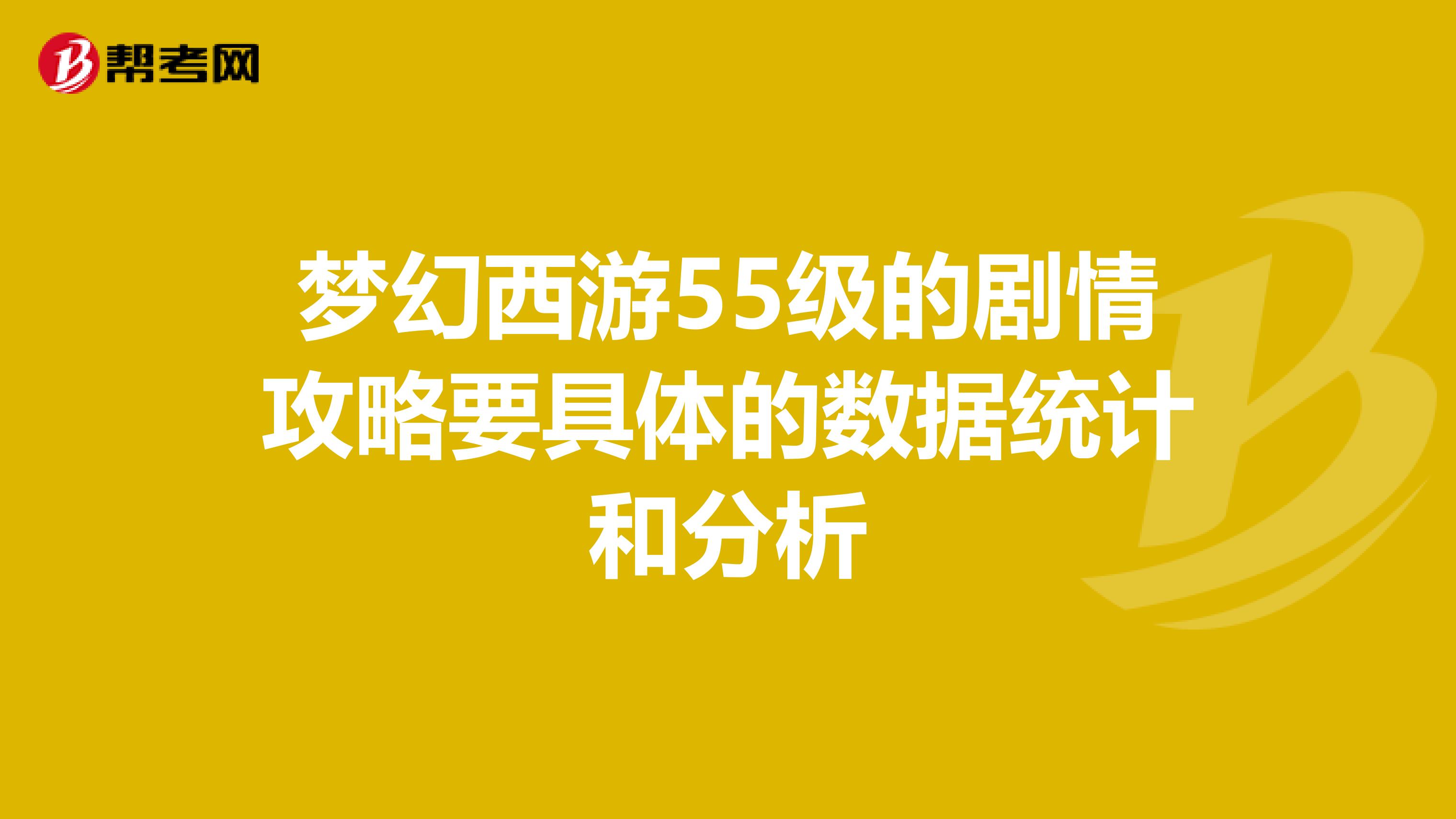 梦幻西游55级的剧情攻略要具体的数据统计和分析