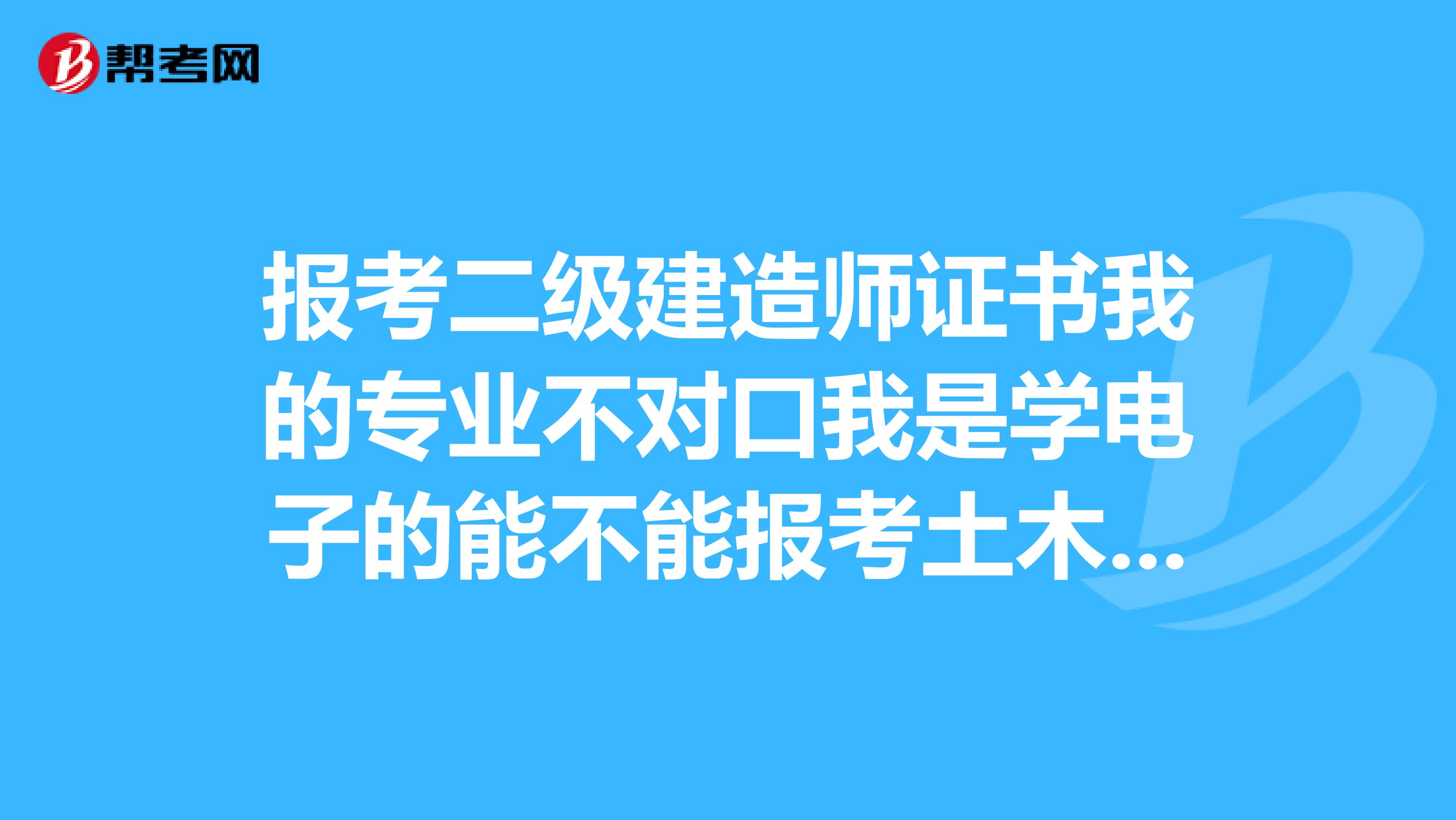 报考二级建造师证书我的专业不对口我是学电子的能不能报考土木工程2级建造师