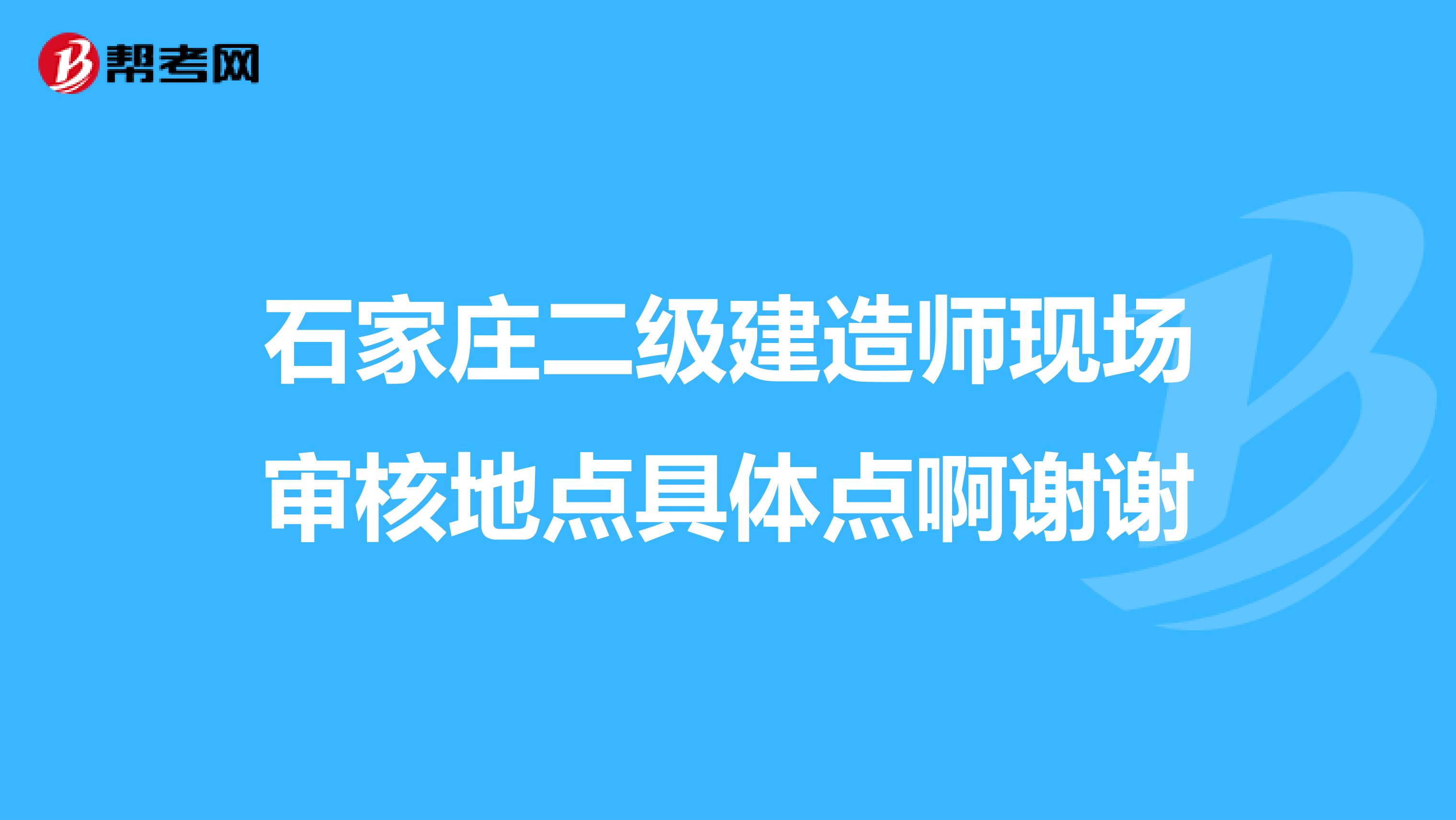 石家庄二级建造师现场审核地点具体点啊谢谢