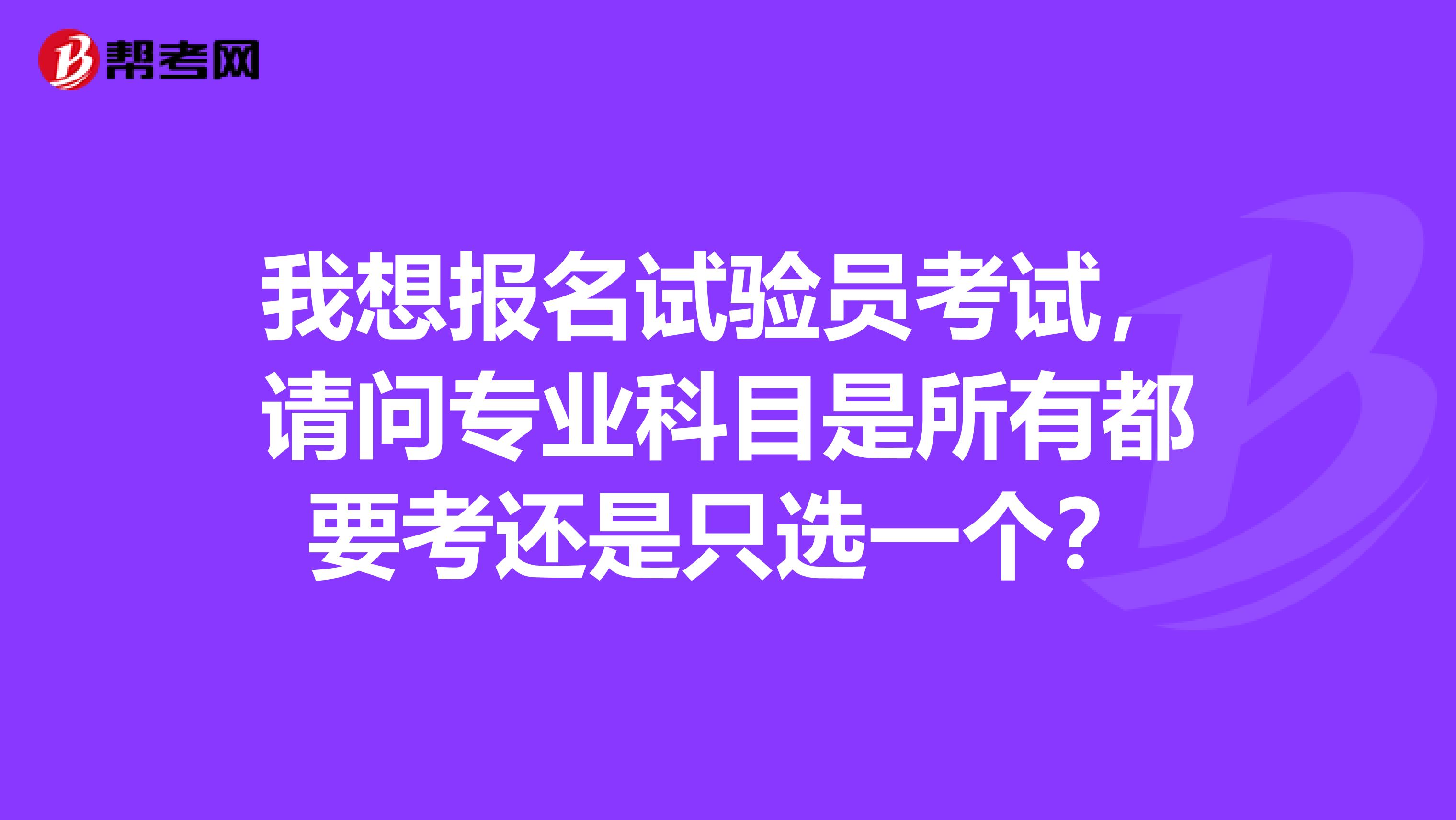我想报名试验员考试，请问专业科目是所有都要考还是只选一个？