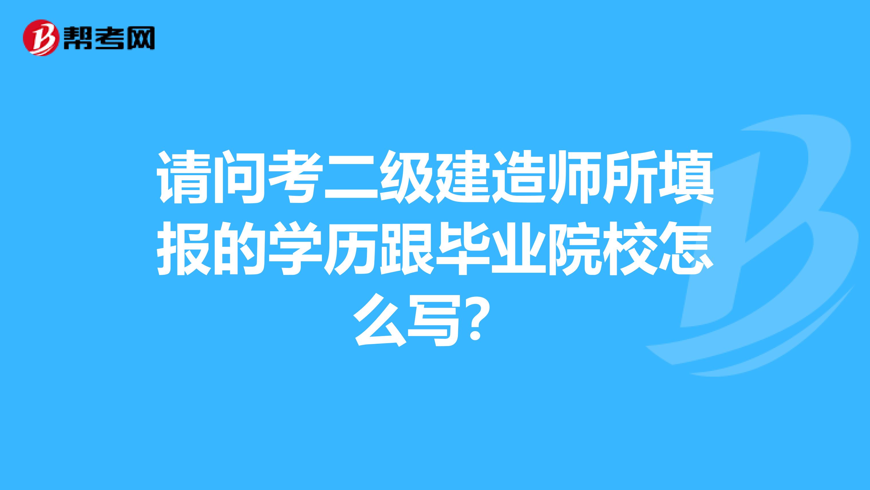 请问考二级建造师所填报的学历跟毕业院校怎么写？