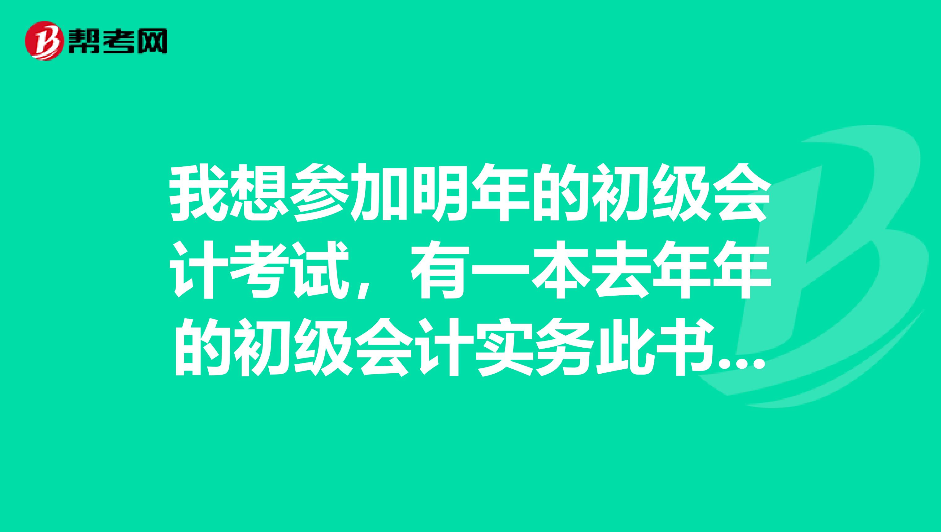 我想参加明年的初级会计考试，有一本去年年的初级会计实务此书还能用吗？ 