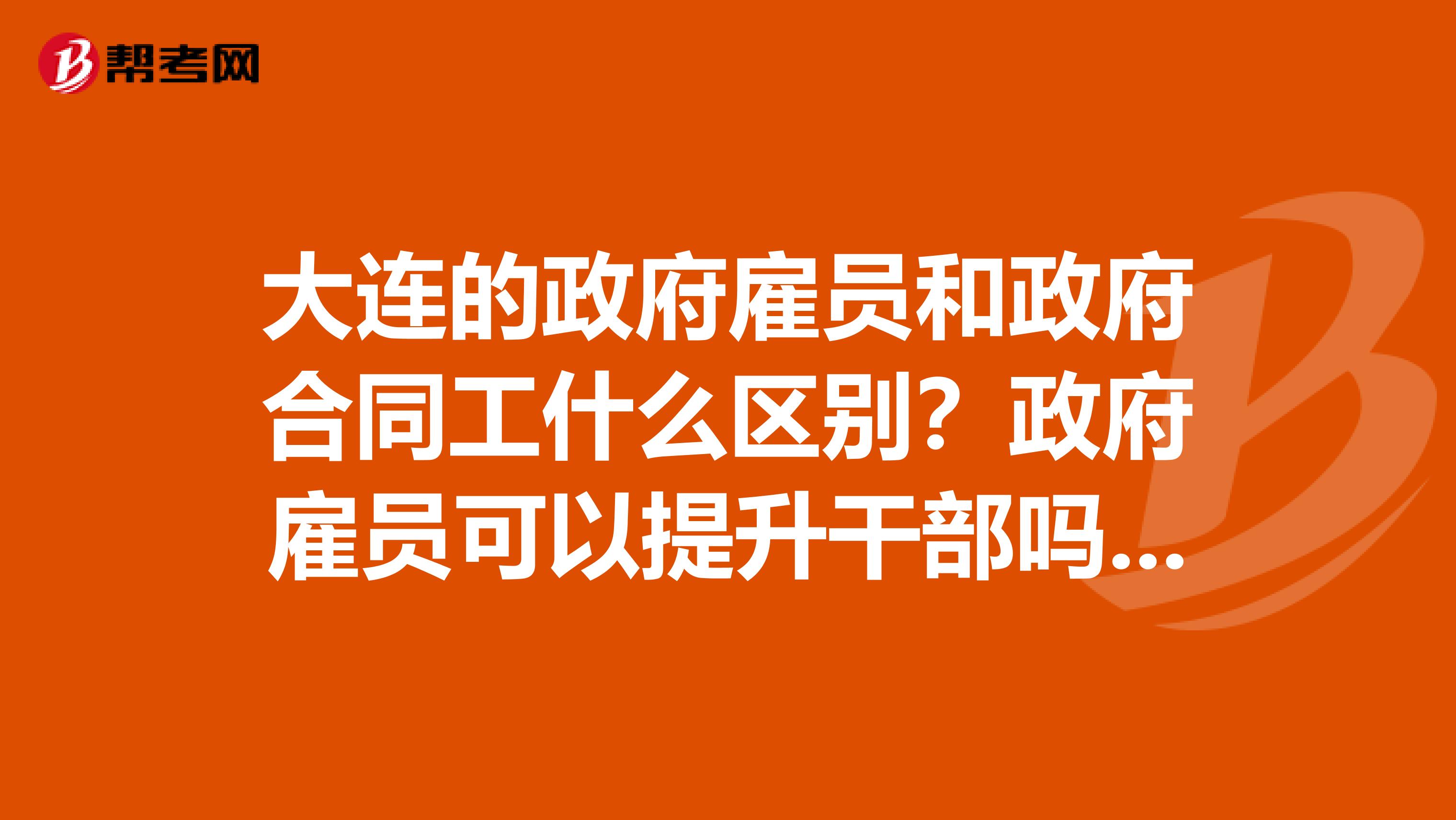 大连的政府雇员和政府合同工什么区别？政府雇员可以提升干部吗？比如科长处长
