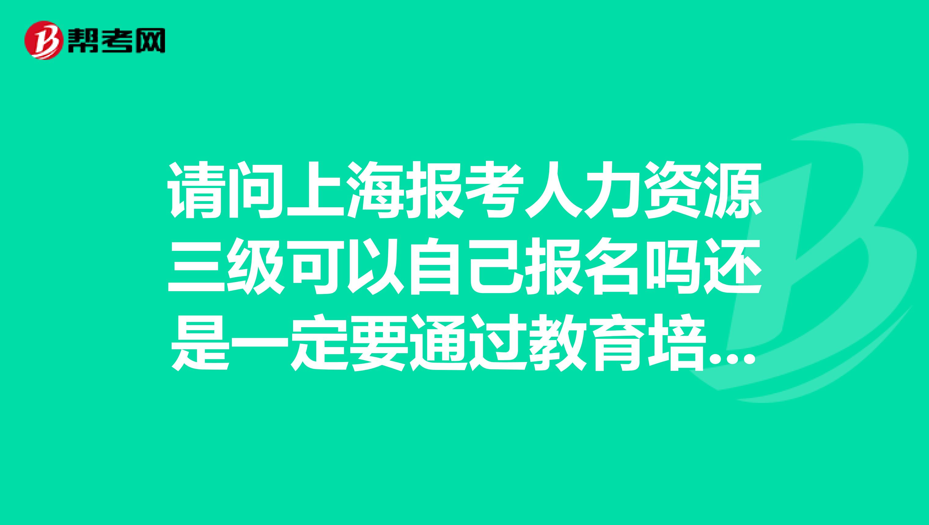 请问上海报考人力资源三级可以自己报名吗还是一定要通过教育培训机构呢。如果自己报名,怎么操作,谢谢