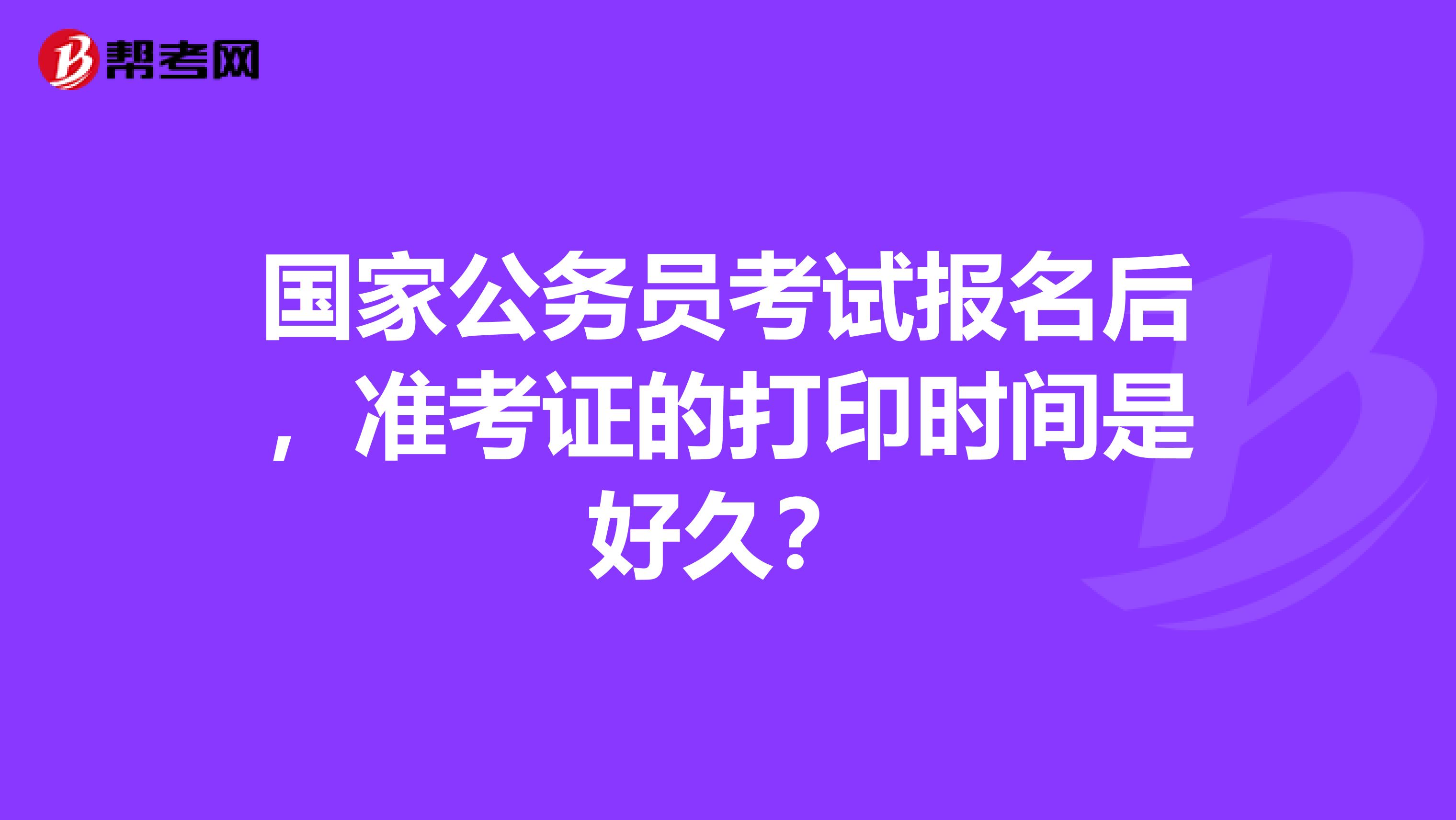 国家公务员考试报名后，准考证的打印时间是好久？