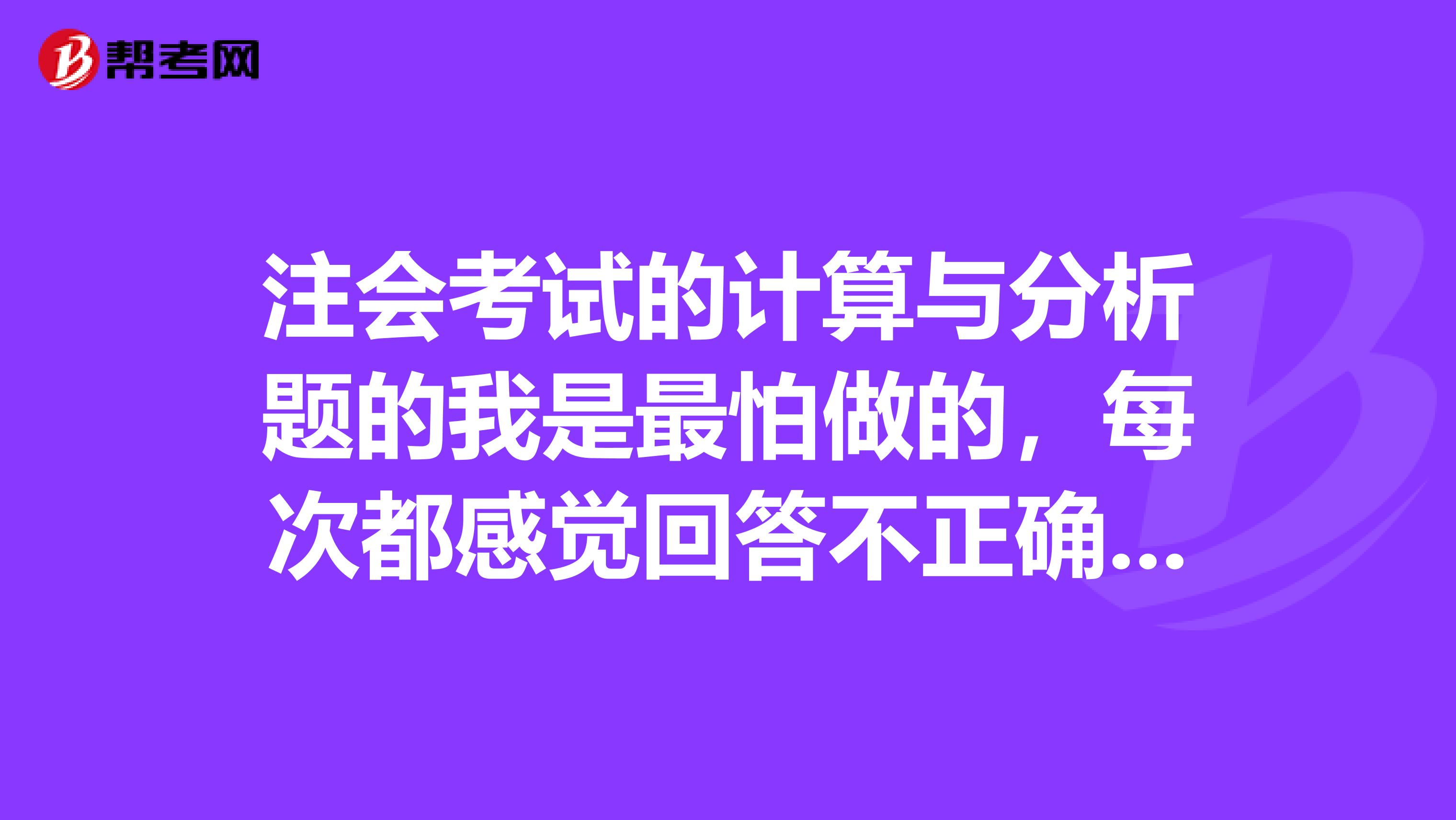 注会考试的计算与分析题的我是最怕做的,每次都感觉回答不正确,谁来分享一下好的技巧答题呢?