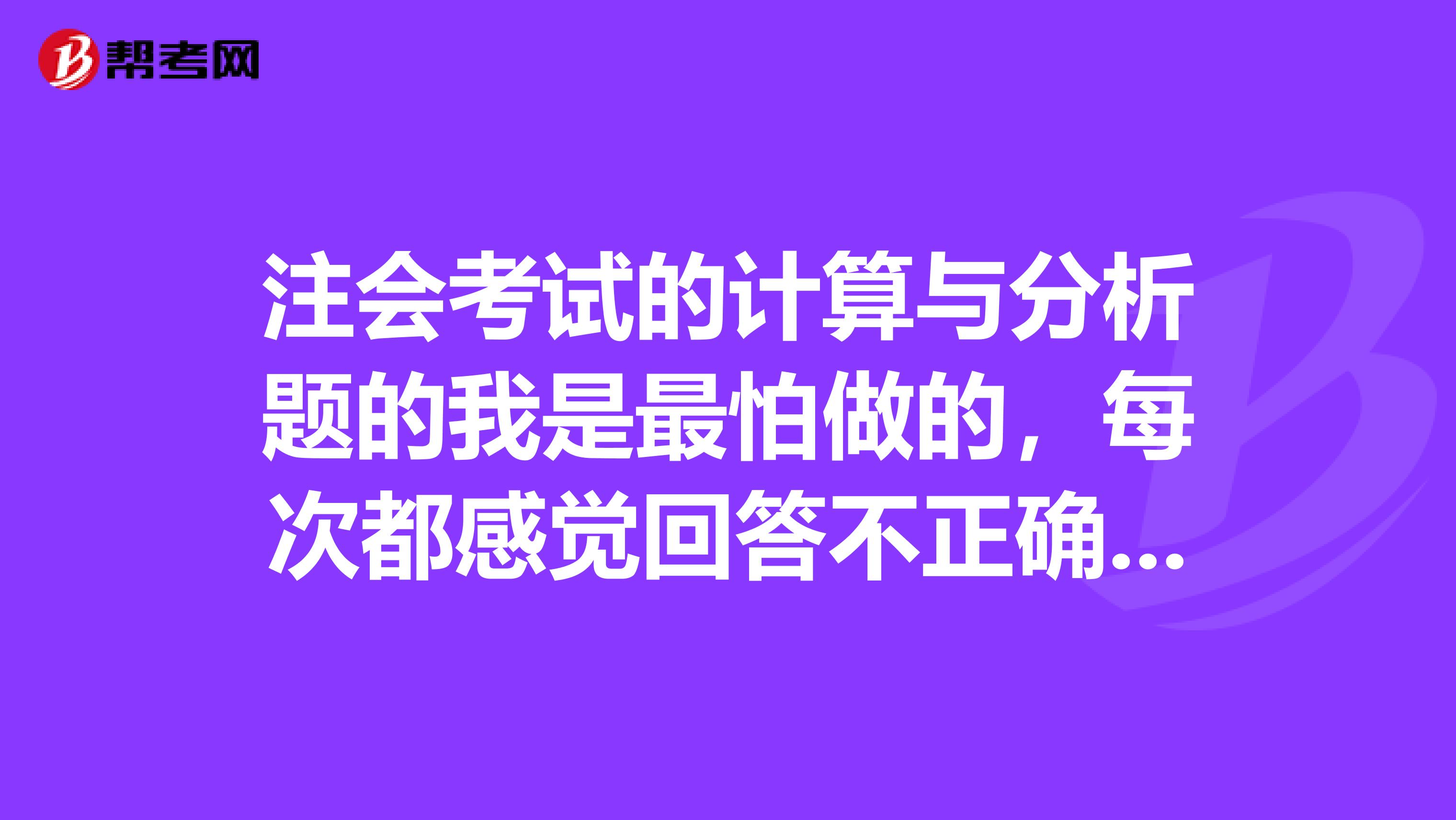 注会考试的计算与分析题的我是最怕做的，每次都感觉回答不正确，谁来分享一下好的技巧答题呢？