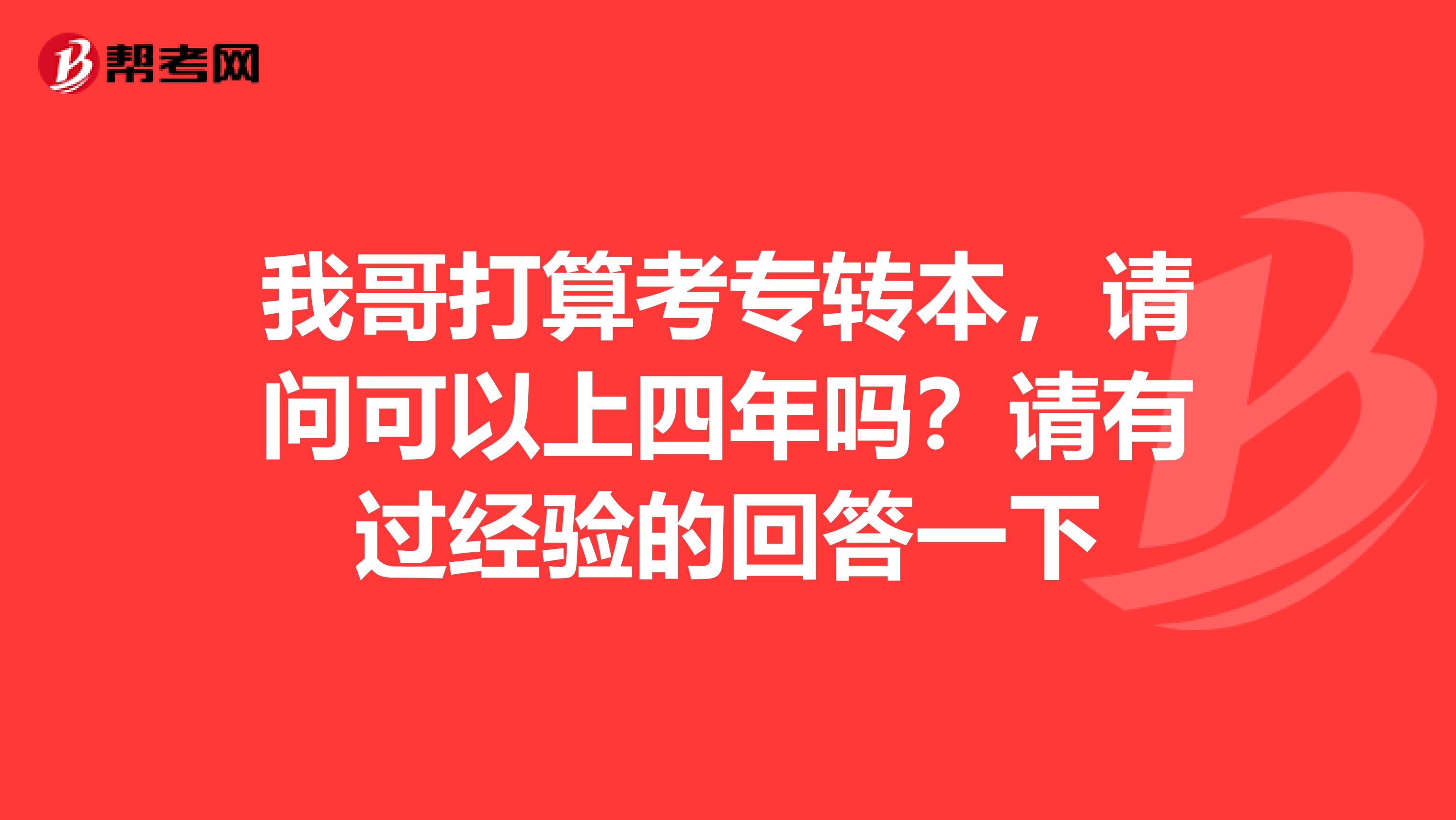 我哥打算考专转本，请问可以上四年吗？请有过经验的回答一下