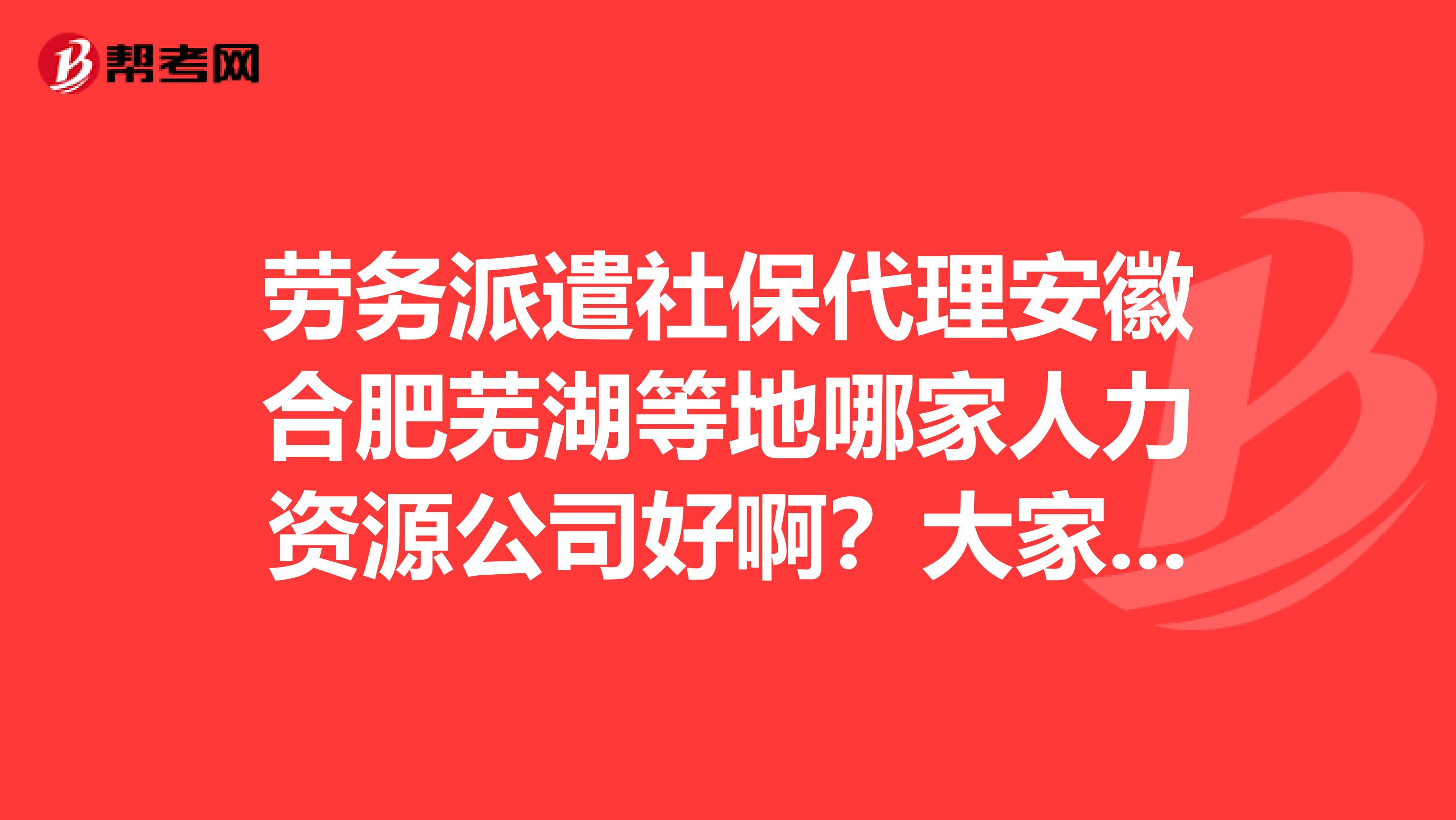 劳务派遣社保代理安徽合肥芜湖等地哪家人力资源公司好啊？大家推荐一家比较专业劳务派遣公司