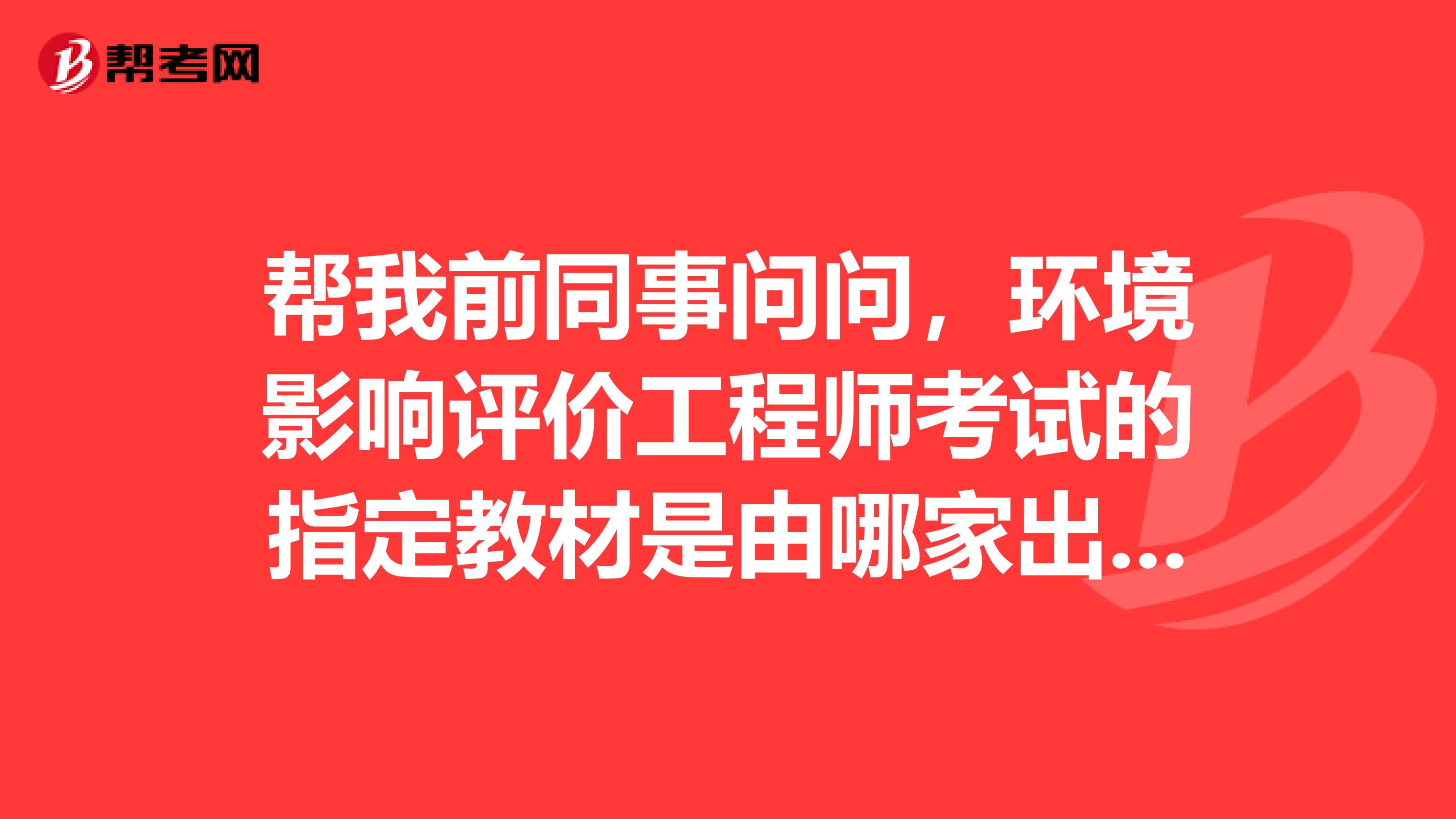 帮我前同事问问,环境影响评价工程师考试的指定教材是由哪家出版社出版的?谢谢!