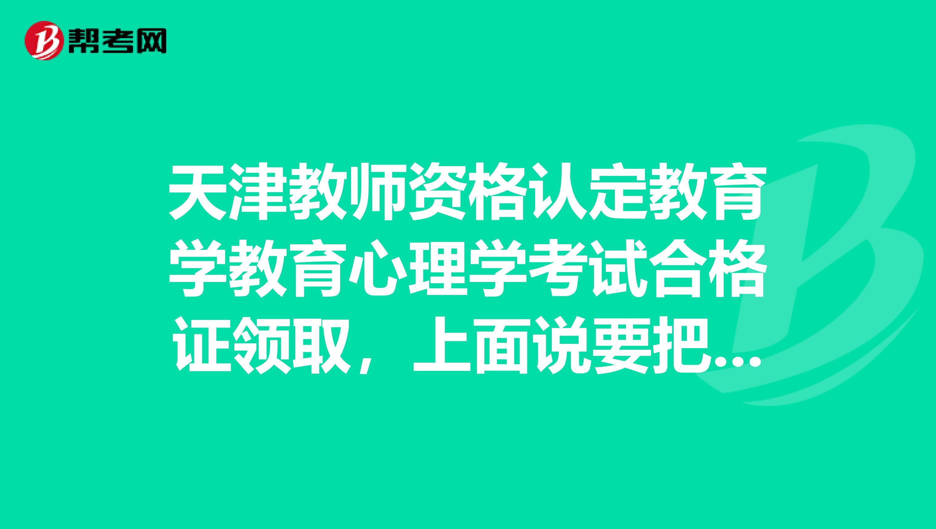 天津教师资格认定教育学教育心理学考试合格证领取，上面说要把领取单打印出来。